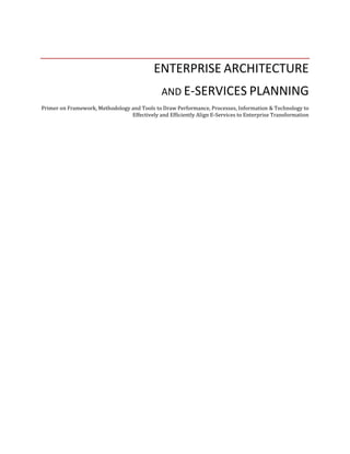 ENTERPRISE ARCHITECTURE
AND E-SERVICES PLANNING
Primer on Framework, Methodology and Tools to Draw Performance, Processes, Information & Technology to
Effectively and Efficiently Align E-Services to Enterprise Transformation
 