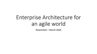 Enterprise Architecture for
an agile world
Roland Bair – March 2020
 