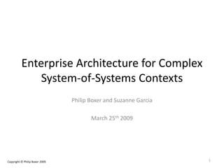 Enterprise Architecture for Complex
System-of-Systems Contexts
Philip Boxer and Suzanne Garcia
March 25th 2009
1Copyright © Philip Boxer 2009
 