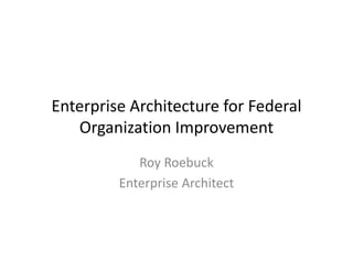 Enterprise Architecture for Federal 
   Organization Improvement
            Roy Roebuck
         Enterprise Architect
 