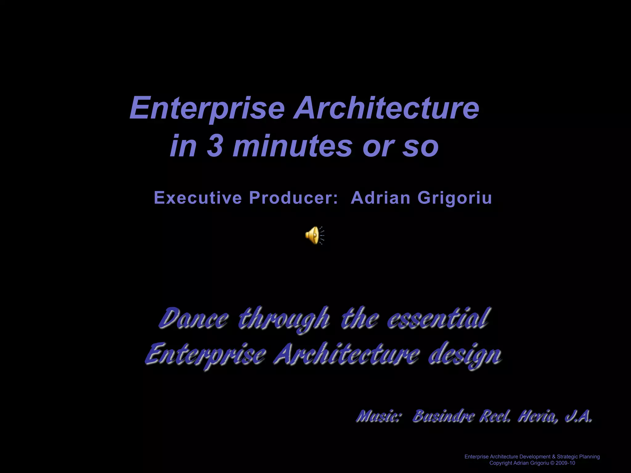 Enterprise Architecture
  in 3 minutes or so
 Executive Producer: Adrian Grigoriu




  Dance through the essential
 Enterprise Architecture design
                     Music: Busindre Reel. Hevia, J.A.

                                    Enterprise Architecture Development & Strategic Planning
                                               Copyright Adrian Grigoriu © 2009-10
 
