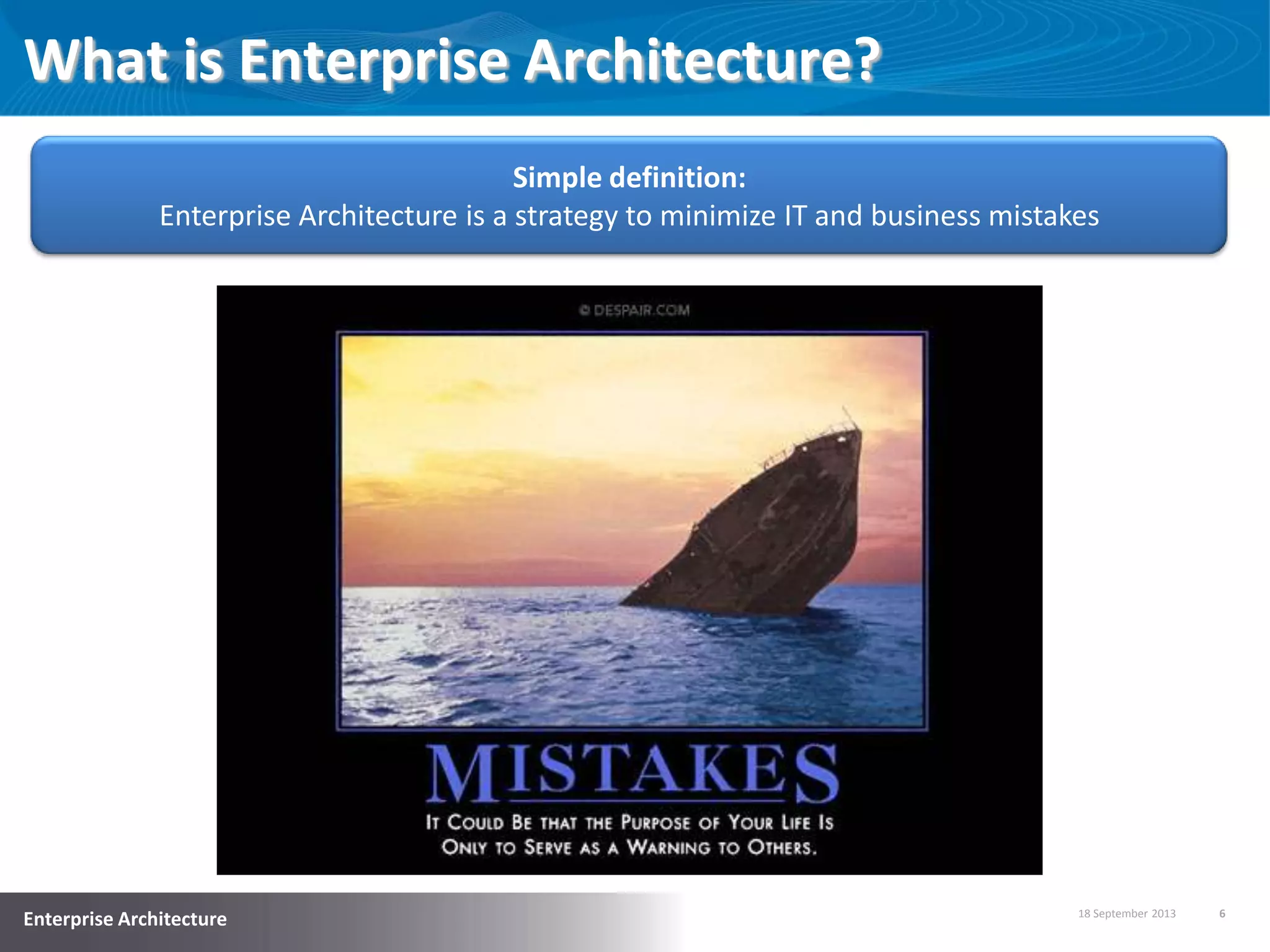 18 September 2013 6
Enterprise Architecture
What is Enterprise Architecture?
Simple definition:
Enterprise Architecture is a strategy to minimize IT and business mistakes
 