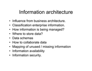 Information architecture
•   Influence from business architecture.
•   Classification enterprise information.
•   How information is being managed?
                             g      g
•   Where to store data?
•   Data schemas
•   How to collaborate data
•   Mapping of unused / missing information
•   Information availability
•   Information security.
 