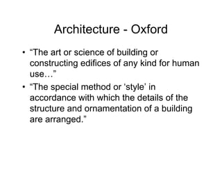 Architecture - Oxford
• “The art or science of building or
   The
  constructing edifices of any kind for human
  use…
  use ”
• “The special method or ‘style’ in
  accordance with which the details of the
  structure and ornamentation of a building
  are arranged ”
      arranged.
 
