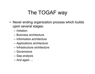 The TOGAF way
• Never ending organization process which builds
  upon several stages:
  –   Initiation
  –   Business architecture.
  –   Information architecture
  –   Applications architecture
  –   Infrastructure architecture
  –   Governance
      G
  –   Gap analysis
  –   And again …
 