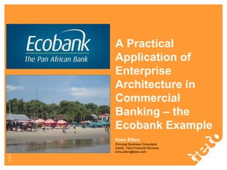 © 2012 Tieto Corporation

A Practical
Application of
Enterprise
Architecture in
Commercial
Banking – the
Ecobank Example
Kims Šifers
Principal Business Consultant
Cards, Tieto Financial Services
kims.sifers@tieto.com

 