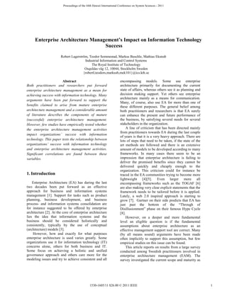 Proceedings of the 44th Hawaii International Conference on System Sciences - 2011




     Enterprise Architecture Management’s Impact on Information Technology
                                  Success
                       Robert Lagerström, Teodor Sommestad, Markus Buschle, Mathias Ekstedt
                                       Industrial Information and Control Systems
                                           The Royal Institute of Technology
                                       Osquldas väg 12, 10044, Stockholm Sweden
                                      {robertl,teodors,markusb,mek101}@ics.kth.se

                        Abstract                                      encompassing models. Some use enterprise
Both practitioners and researchers put forward                        architecture primarily for documenting the current
enterprise architecture management as a mean for                      state of affairs, whereas others see it as planning and
achieving success with information technology. Many                   decision making support. Yet others see enterprise
                                                                      architecture mainly as a means for communication.
arguments have been put forward to support the
                                                                      Many, of course, also use EA for more than one of
benefits claimed to arise from mature enterprise                      these different purposes. The general belief among
architecture management and a considerable amount                     both practitioners and researchers is that EA surely
of literature describes the components of mature                      can enhance the present and future performance of
(successful) enterprise architecture management.                      the business, by satisfying several needs for several
However, few studies have empirically tested whether                  stakeholders in the organization.
the enterprise architecture management activities                         A line of criticism that has been directed mainly
                                                                      from practitioners towards EA during the last couple
impact organizations’ success with information
                                                                      of years is that it is a very heavy approach. There are
technology. This paper tests the relationship between                 lots of steps that need to be taken, if the state of the
organizations’ success with information technology                    art methods are followed and there is an extensive
and enterprise architecture management activities.                    amount of models to be developed according to many
Significant correlations are found between these                      frameworks. In many cases there seem to be an
variables.                                                            impression that enterprise architecture is failing to
                                                                      deliver the promised benefits since they cannot be
                                                                      delivered quickly and cheaply enough to the
                                                                      organization. This criticism could for instance be
1. Introduction                                                       traced in the EA communities trying to become more
                                                                      lightweight [4][5]. Even larger more all
    Enterprise Architecture (EA) has during the last                  encompassing frameworks such as the TOGAF [6]
two decades been put forward as an effective                          are also making very clear explicit statements that the
approach for business and information systems                         framework needs to be tailored before it is applied.
management [1]. Support for tasks such as product                     Lately, a web 2.0 inspired approach is starting to
planning, business development, and business                          grow [7]. Gartner on their side predicts that EA has
process- and information systems consolidation are                    just past the bottom of the “Through of
for instance suggested to be offered by enterprise                    Disillusionment” phase on their famous Hype Cycle
architecture [2]. At the core of enterprise architecture              [8].
lies the idea that information systems and the                            However, on a deeper and more fundamental
business should be considered holistically and                        level an eligible question is if the fundamental
consistently, typically by the use of conceptual                      assumptions about enterprise architecture as an
(architecture) models [3].                                            effective management support tool are correct. Many
    However, how and exactly for what purposes                        (by all means sound) arguments have been made
enterprise architecture is used varies greatly. Some                  often implicitly to support this assumption, but few
organizations use it for information technology (IT)                  empirical studies on this issue can be found.
concerns alone, others for both business and IT.                          This article reports on results from a large survey
Some focus on achieving a holistic and unified                        conducted among Swedish practitioners involved in
governance approach and others care more for the                      enterprise architecture management (EAM). The
modeling issues and try to achieve consistent and all                 survey investigated the current scope and maturity as




                                              1530-1605/11 $26.00 © 2011 IEEE                                                    1
 