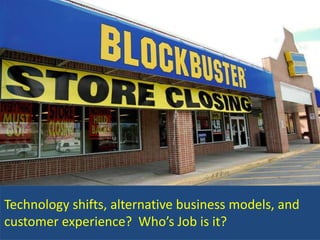 Technology shifts, alternative business models, and
customer experience? Who’s Job is it?
 