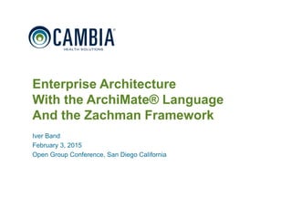 1
Enterprise Architecture
With the ArchiMate® Language
And the Zachman Framework
Iver Band
February 3, 2015
Open Group Conference, San Diego California
© 2015 Cambia Health Solutions, Inc.
 