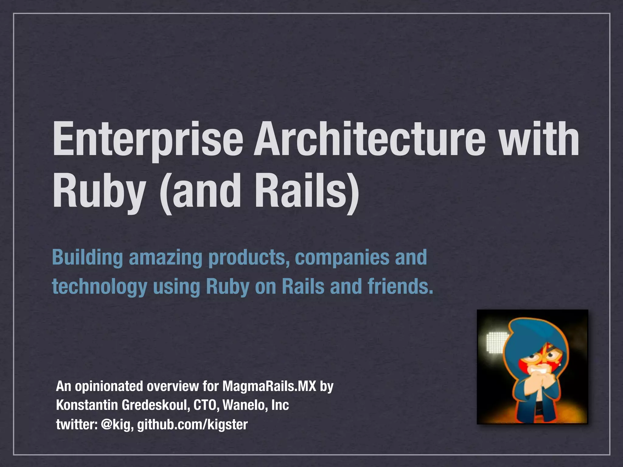 Enterprise Architecture with Ruby (and Rails) Building amazing products, companies and technology using Ruby on Rails and friends. An opinionated overview for MagmaRails.MX by Konstantin Gredeskoul, CTO, Wanelo, Inc twitter: @kig, github.com/kigster 