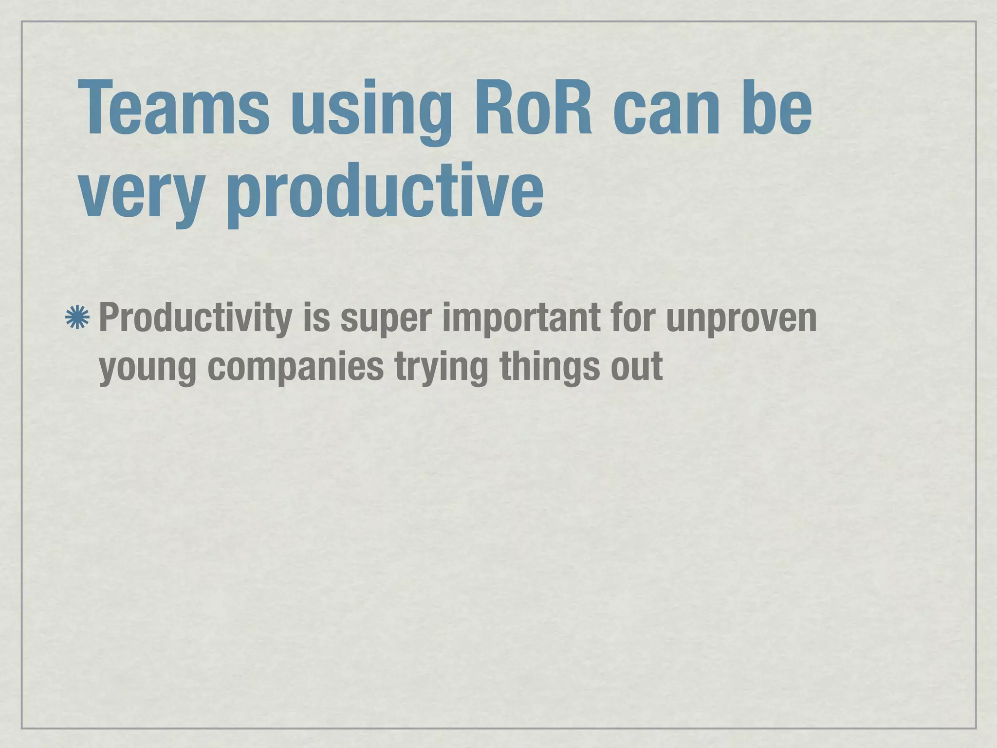Teams using RoR can be very productive Productivity is super important for unproven young companies trying things out 
