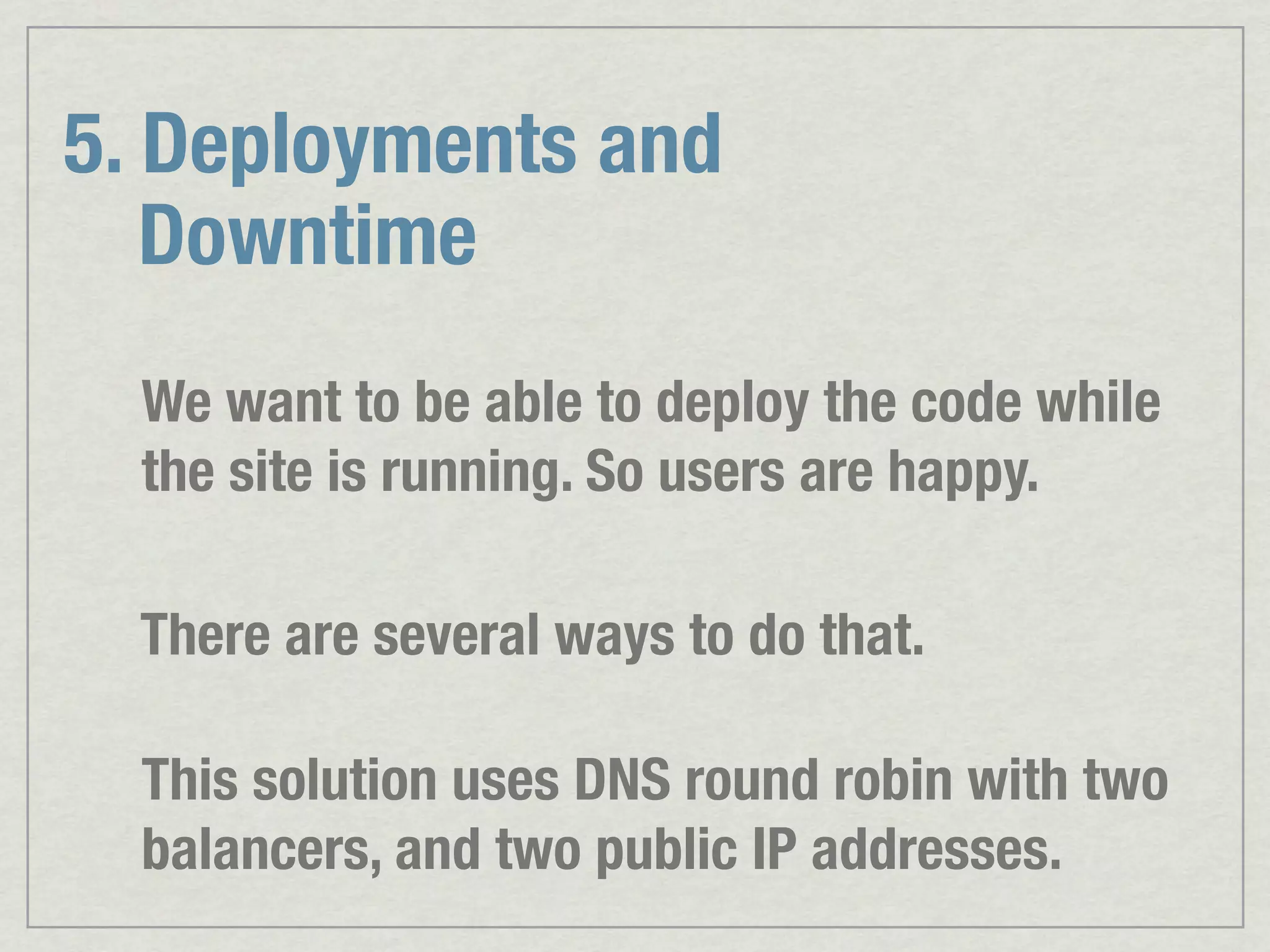 5. Deployments and Downtime We want to be able to deploy the code while the site is running. So users are happy. There are several ways to do that. This solution uses DNS round robin with two balancers, and two public IP addresses. 