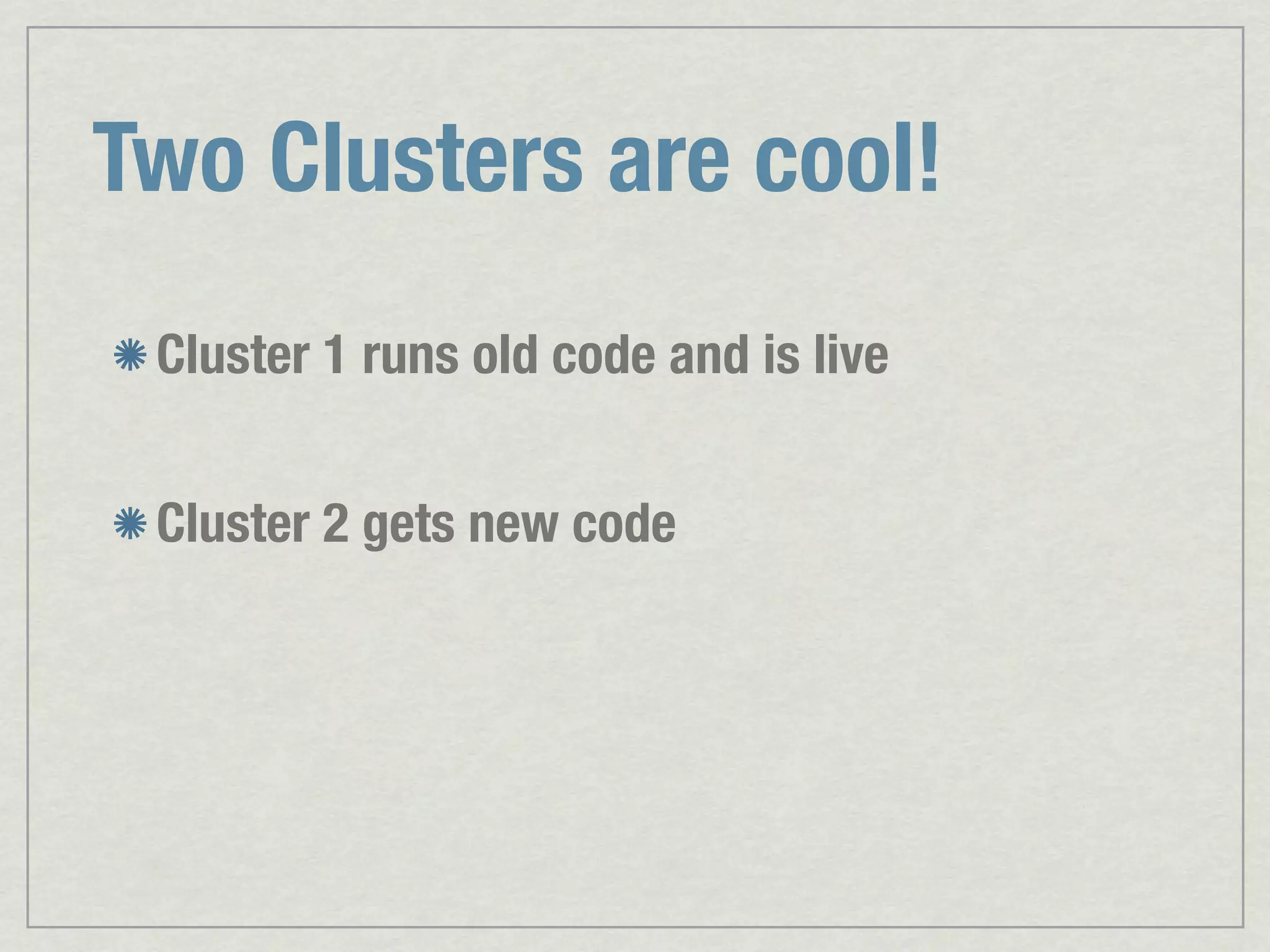 Two Clusters are cool! Cluster 1 runs old code and is live Cluster 2 gets new code 