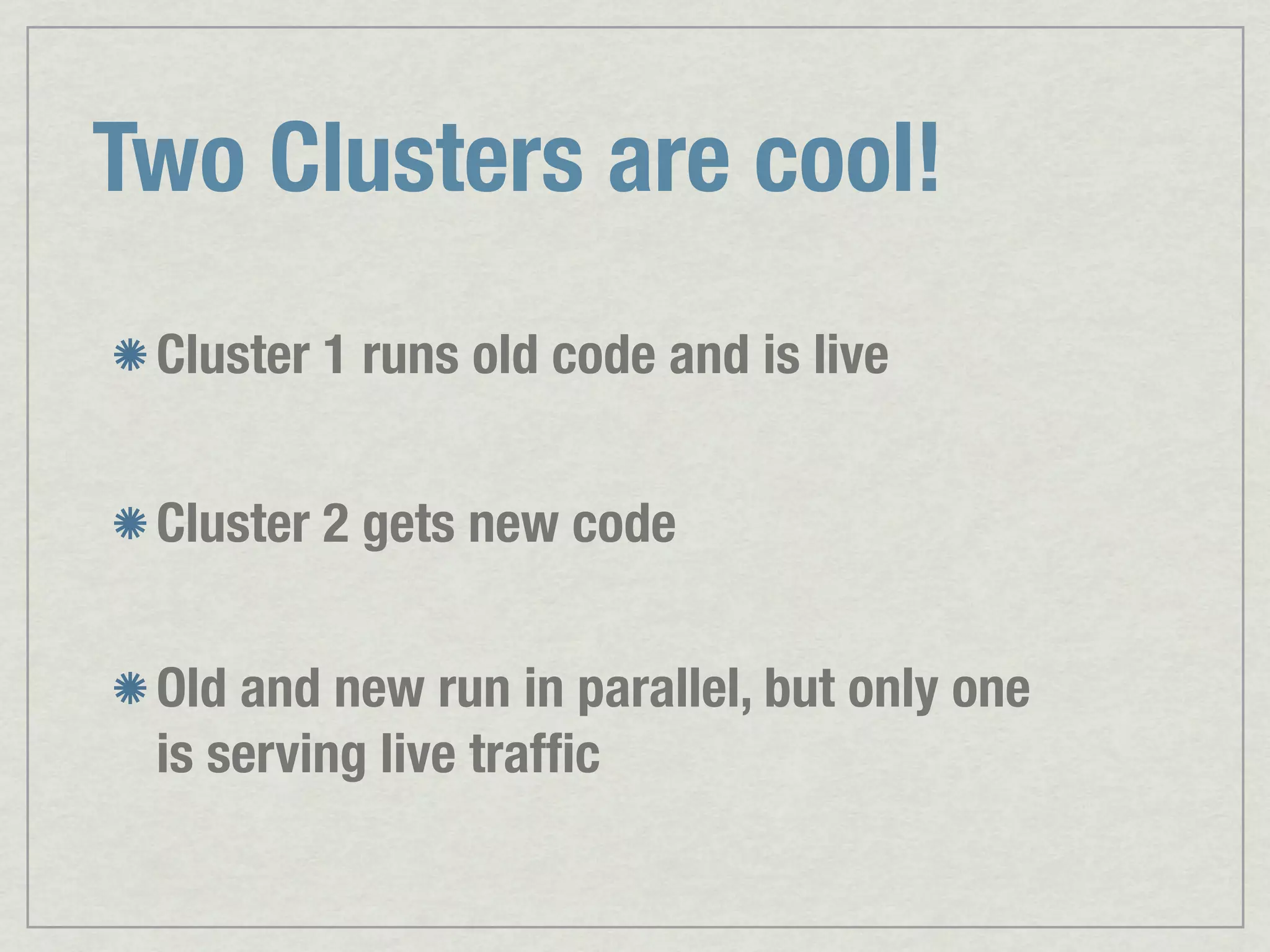 Two Clusters are cool! Cluster 1 runs old code and is live Cluster 2 gets new code Old and new run in parallel, but only one is serving live trafﬁc 