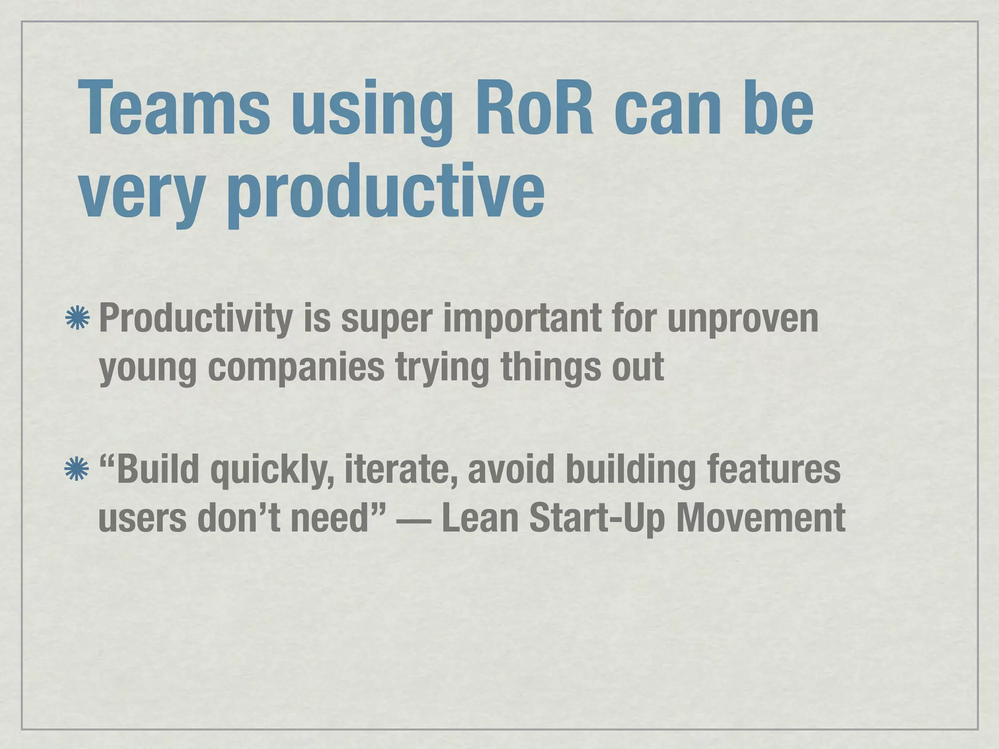 Teams using RoR can be very productive Productivity is super important for unproven young companies trying things out “Build quickly, iterate, avoid building features users don’t need” — Lean Start-Up Movement 