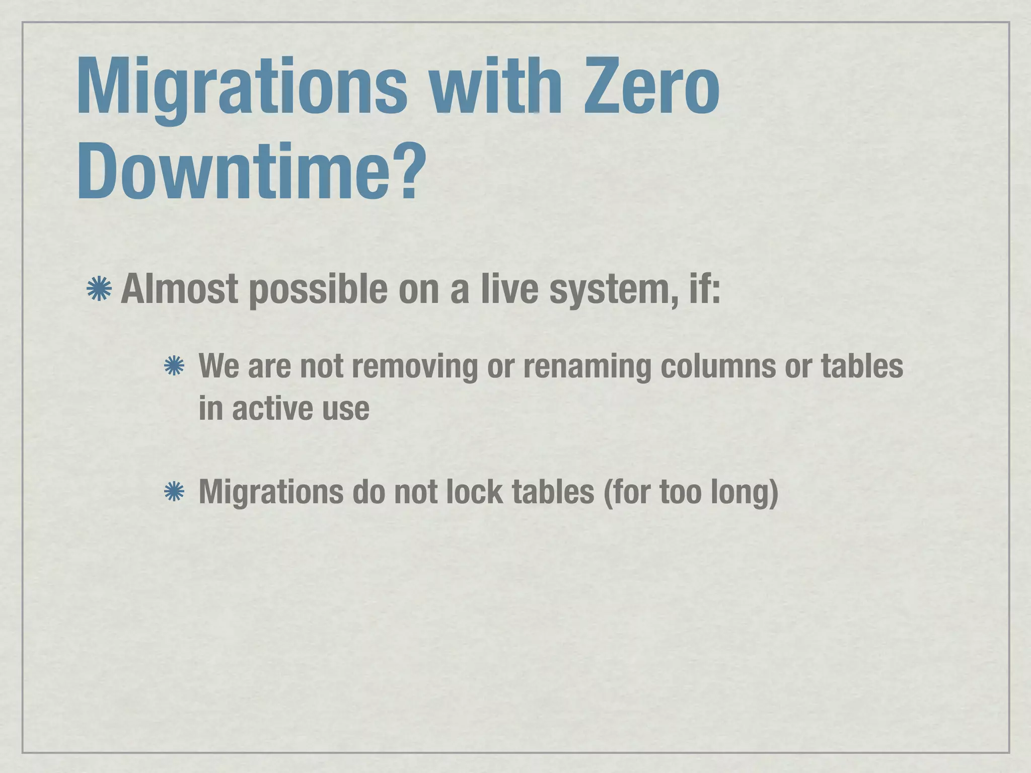 Migrations with Zero Downtime? Almost possible on a live system, if: We are not removing or renaming columns or tables in active use Migrations do not lock tables (for too long) 