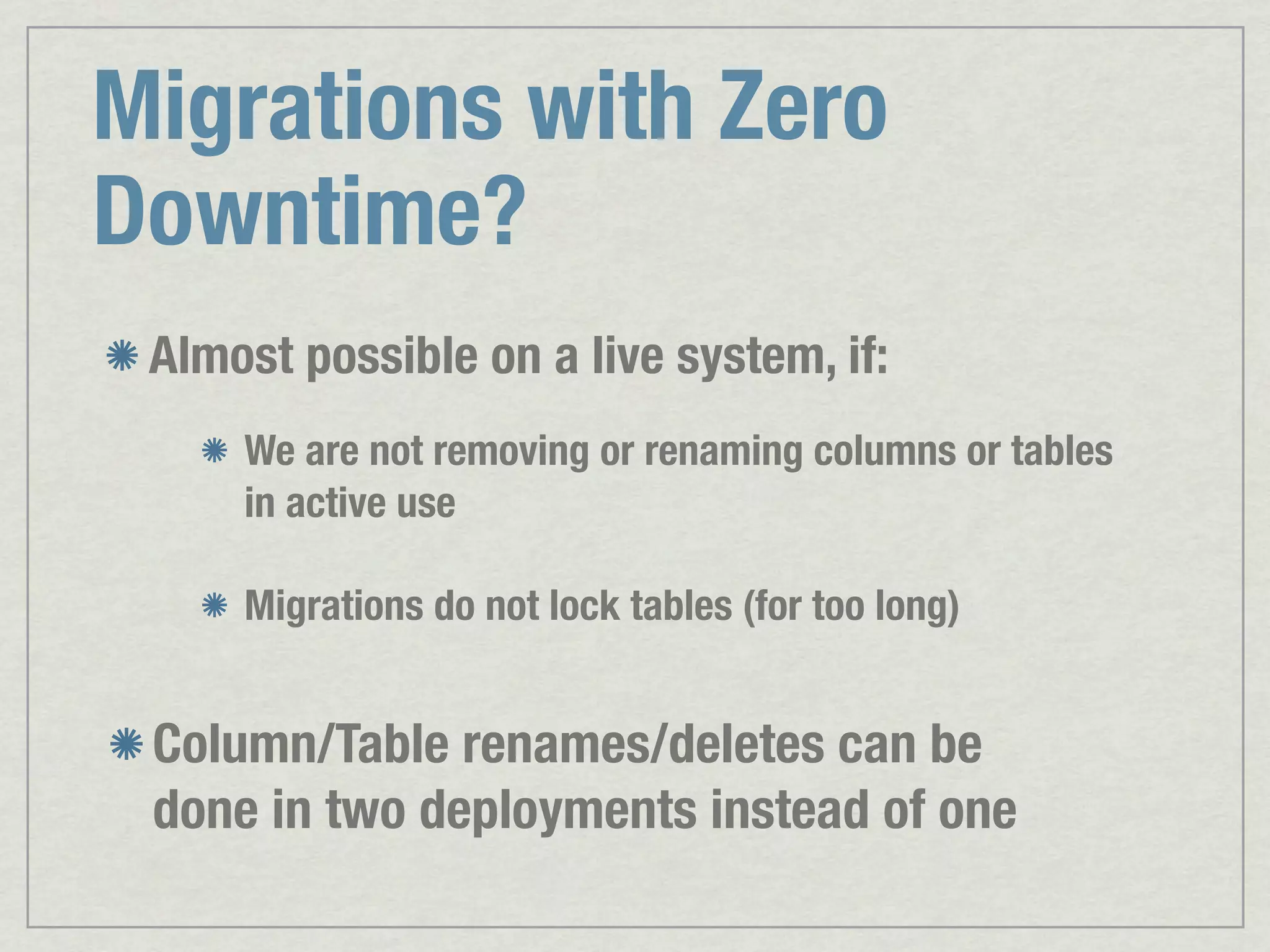 Migrations with Zero Downtime? Almost possible on a live system, if: We are not removing or renaming columns or tables in active use Migrations do not lock tables (for too long) Column/Table renames/deletes can be done in two deployments instead of one 