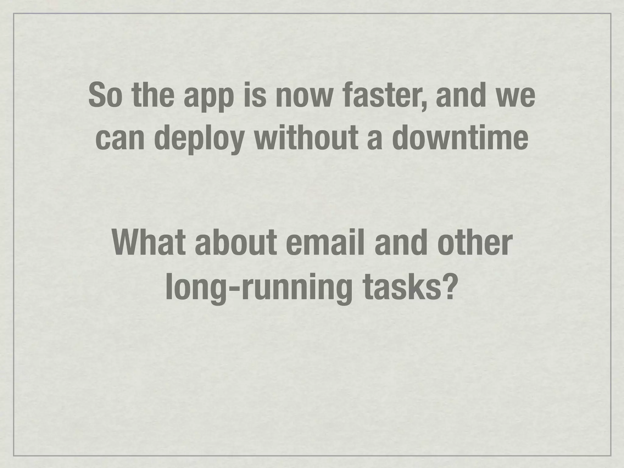 So the app is now faster, and we can deploy without a downtime What about email and other long-running tasks? 