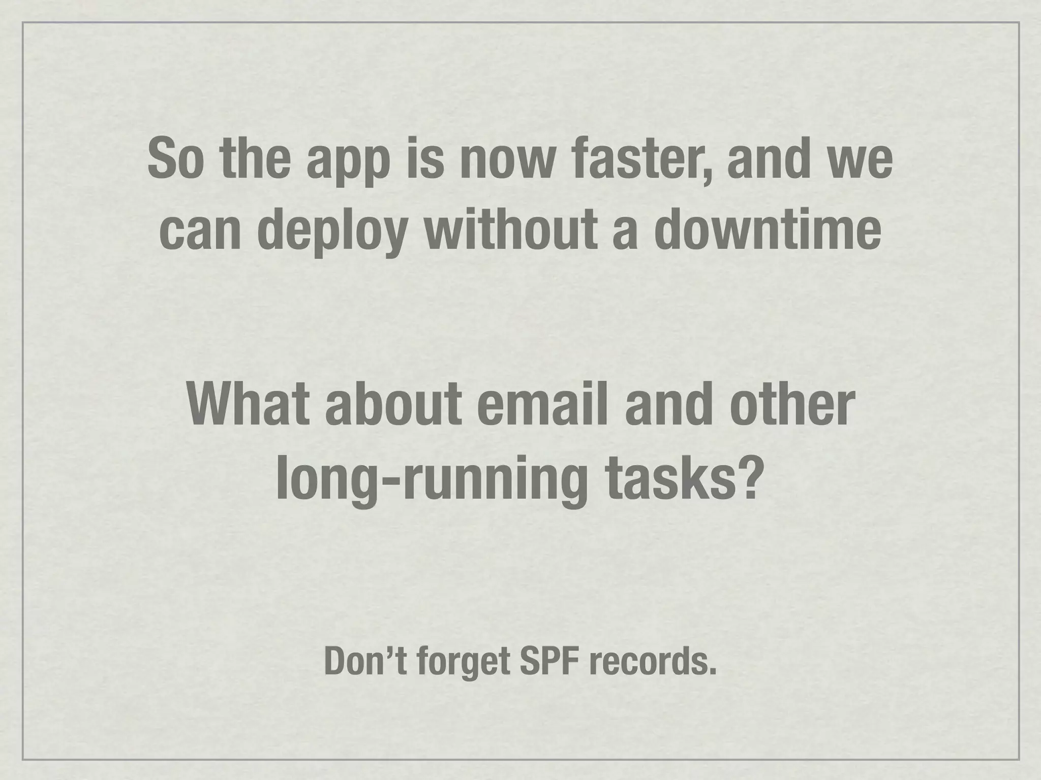 So the app is now faster, and we can deploy without a downtime What about email and other long-running tasks? Don’t forget SPF records. 