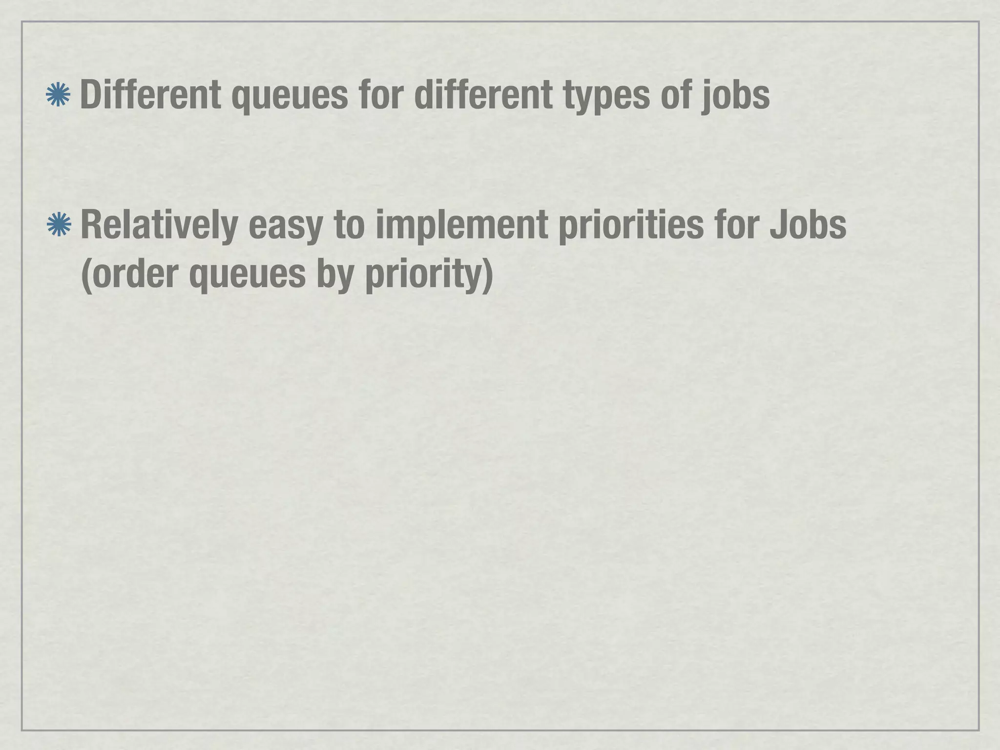Different queues for different types of jobs Relatively easy to implement priorities for Jobs (order queues by priority) 