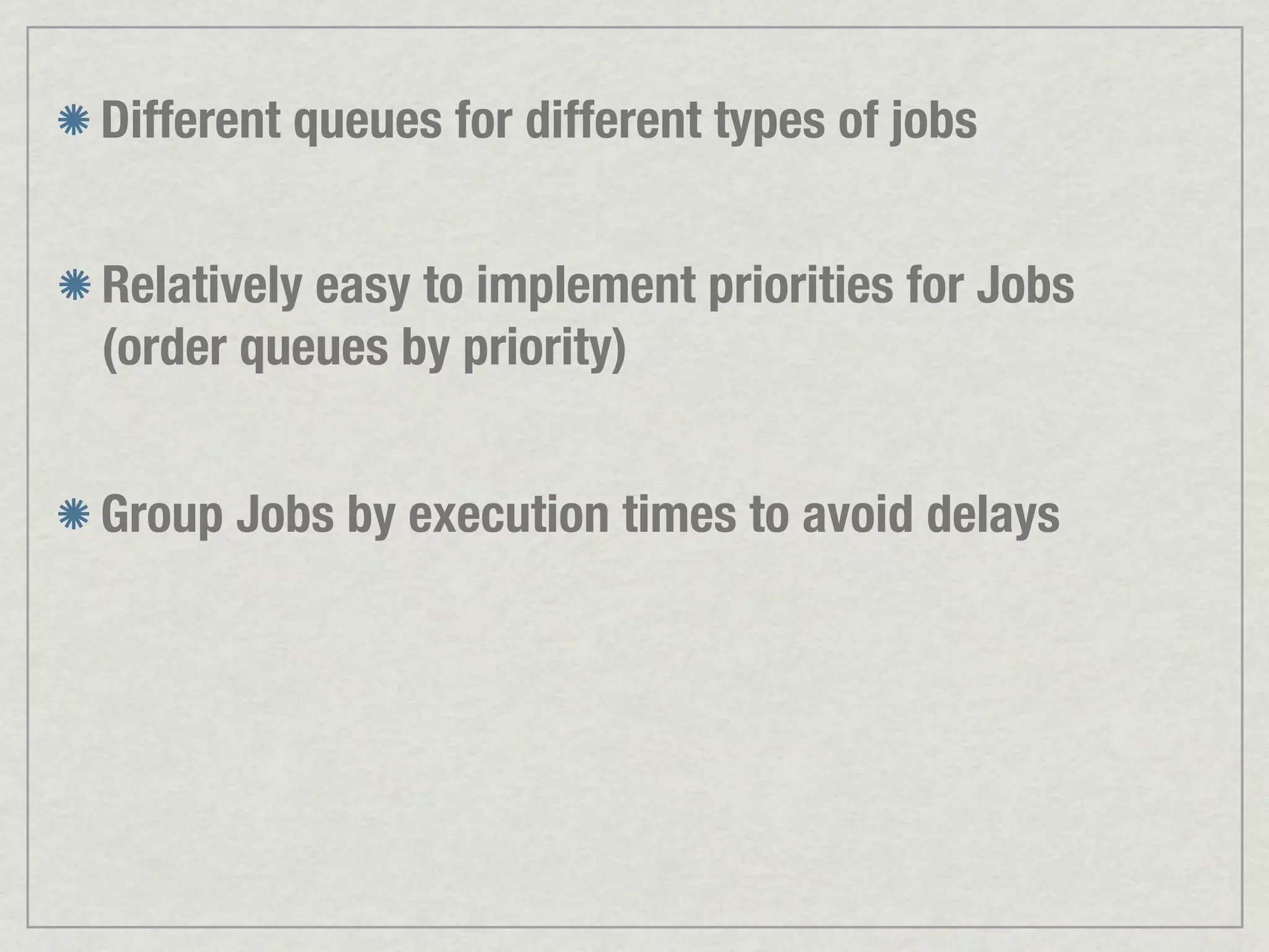 Different queues for different types of jobs Relatively easy to implement priorities for Jobs (order queues by priority) Group Jobs by execution times to avoid delays 