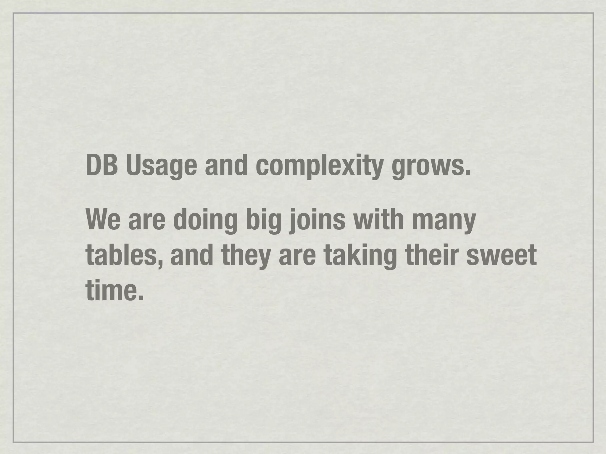 DB Usage and complexity grows. We are doing big joins with many tables, and they are taking their sweet time. 