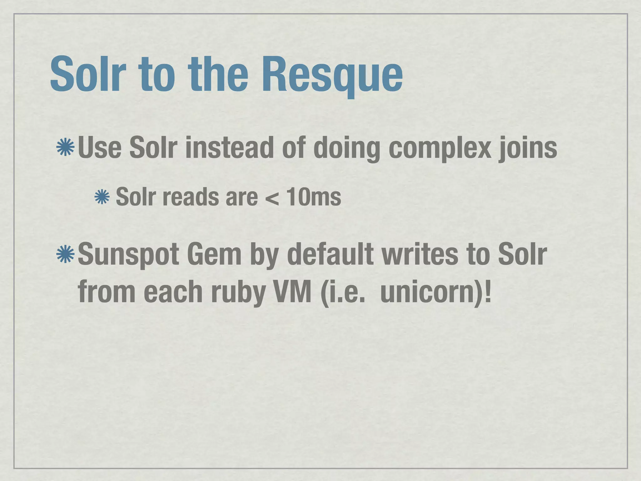 Solr to the Resque Use Solr instead of doing complex joins Solr reads are < 10ms Sunspot Gem by default writes to Solr from each ruby VM (i.e. unicorn)! 