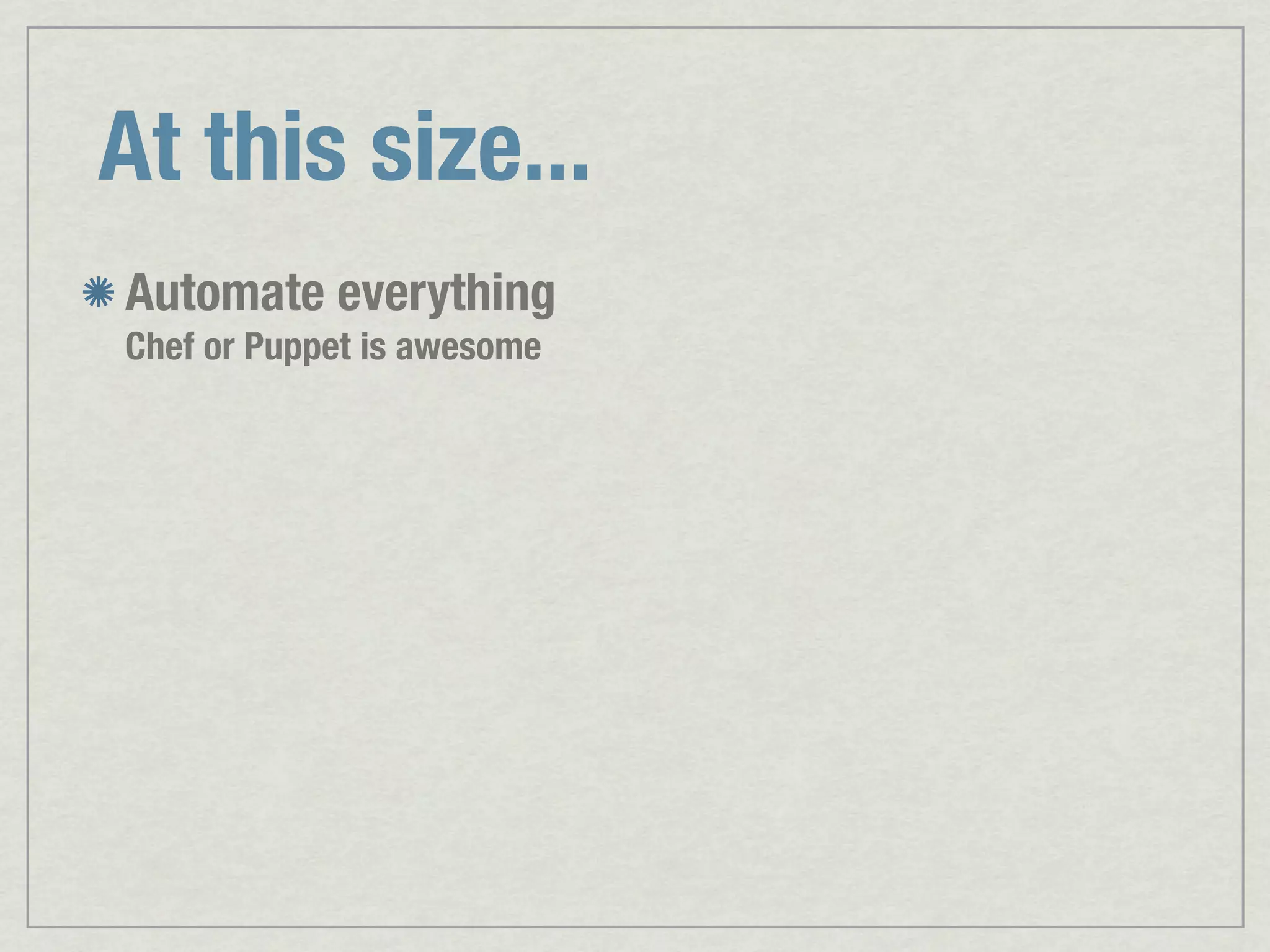 At this size... Automate everything Chef or Puppet is awesome 