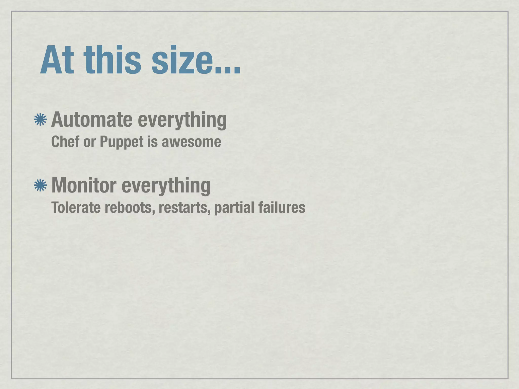 At this size... Automate everything Chef or Puppet is awesome Monitor everything Tolerate reboots, restarts, partial failures 
