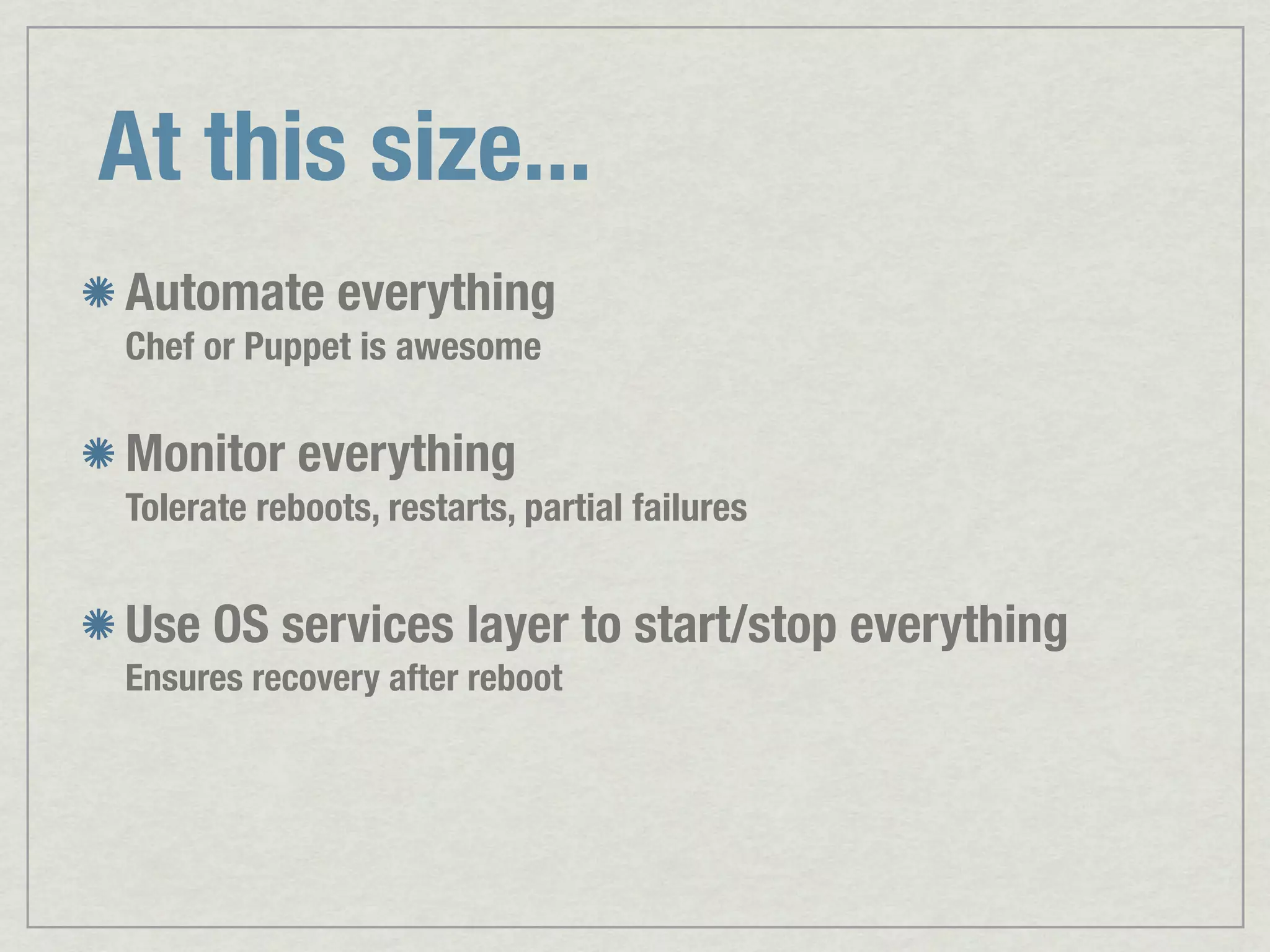 At this size... Automate everything Chef or Puppet is awesome Monitor everything Tolerate reboots, restarts, partial failures Use OS services layer to start/stop everything Ensures recovery after reboot 