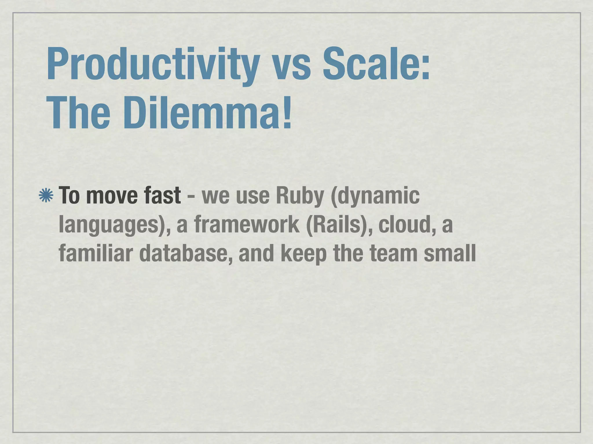 Productivity vs Scale: The Dilemma! To move fast - we use Ruby (dynamic languages), a framework (Rails), cloud, a familiar database, and keep the team small 