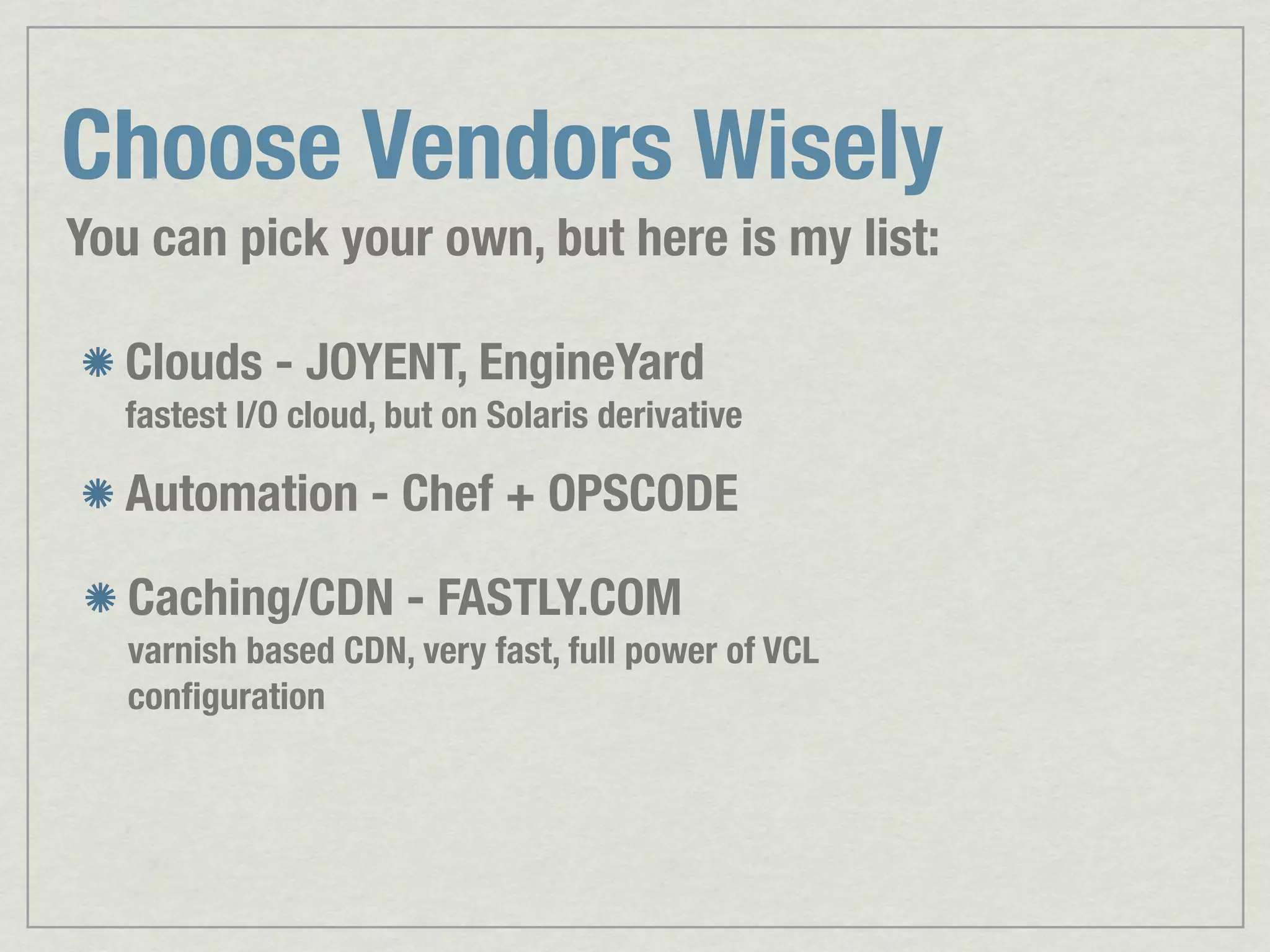 Choose Vendors Wisely You can pick your own, but here is my list: Clouds - JOYENT, EngineYard fastest I/O cloud, but on Solaris derivative Automation - Chef + OPSCODE Caching/CDN - FASTLY.COM varnish based CDN, very fast, full power of VCL conﬁguration 