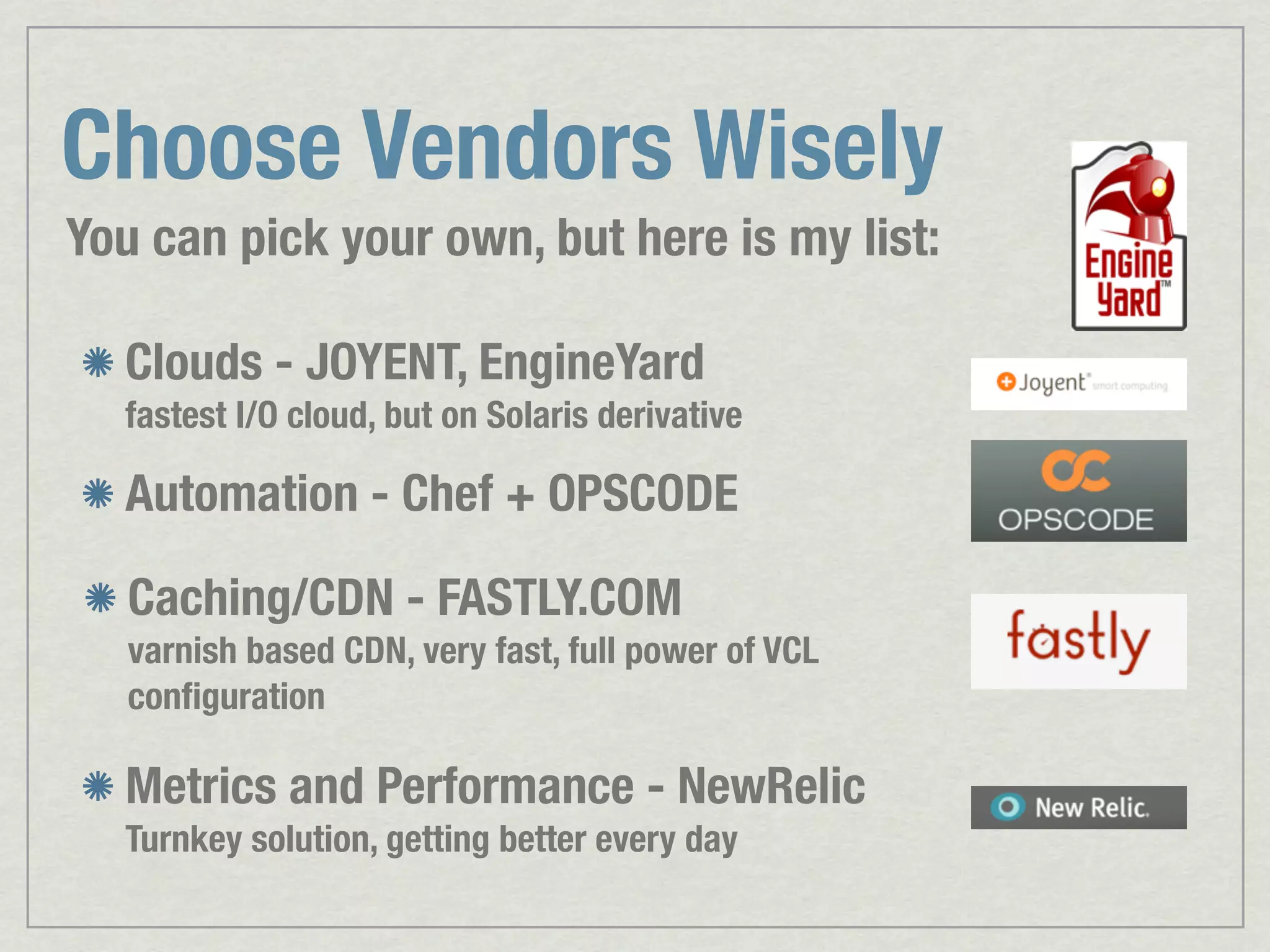 Choose Vendors Wisely You can pick your own, but here is my list: Clouds - JOYENT, EngineYard fastest I/O cloud, but on Solaris derivative Automation - Chef + OPSCODE Caching/CDN - FASTLY.COM varnish based CDN, very fast, full power of VCL conﬁguration Metrics and Performance - NewRelic Turnkey solution, getting better every day 