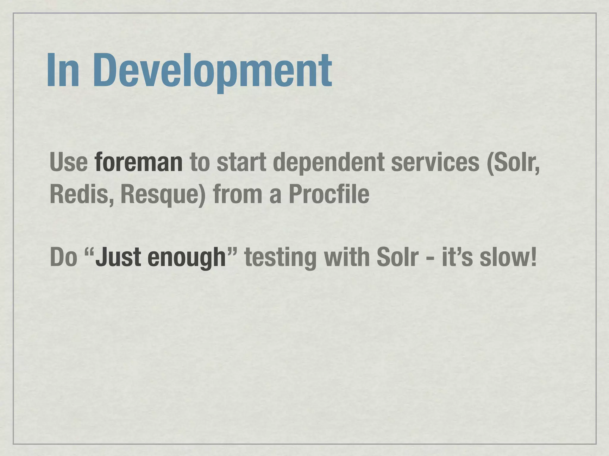 In Development Use foreman to start dependent services (Solr, Redis, Resque) from a Procﬁle Do “Just enough” testing with Solr - it’s slow! 