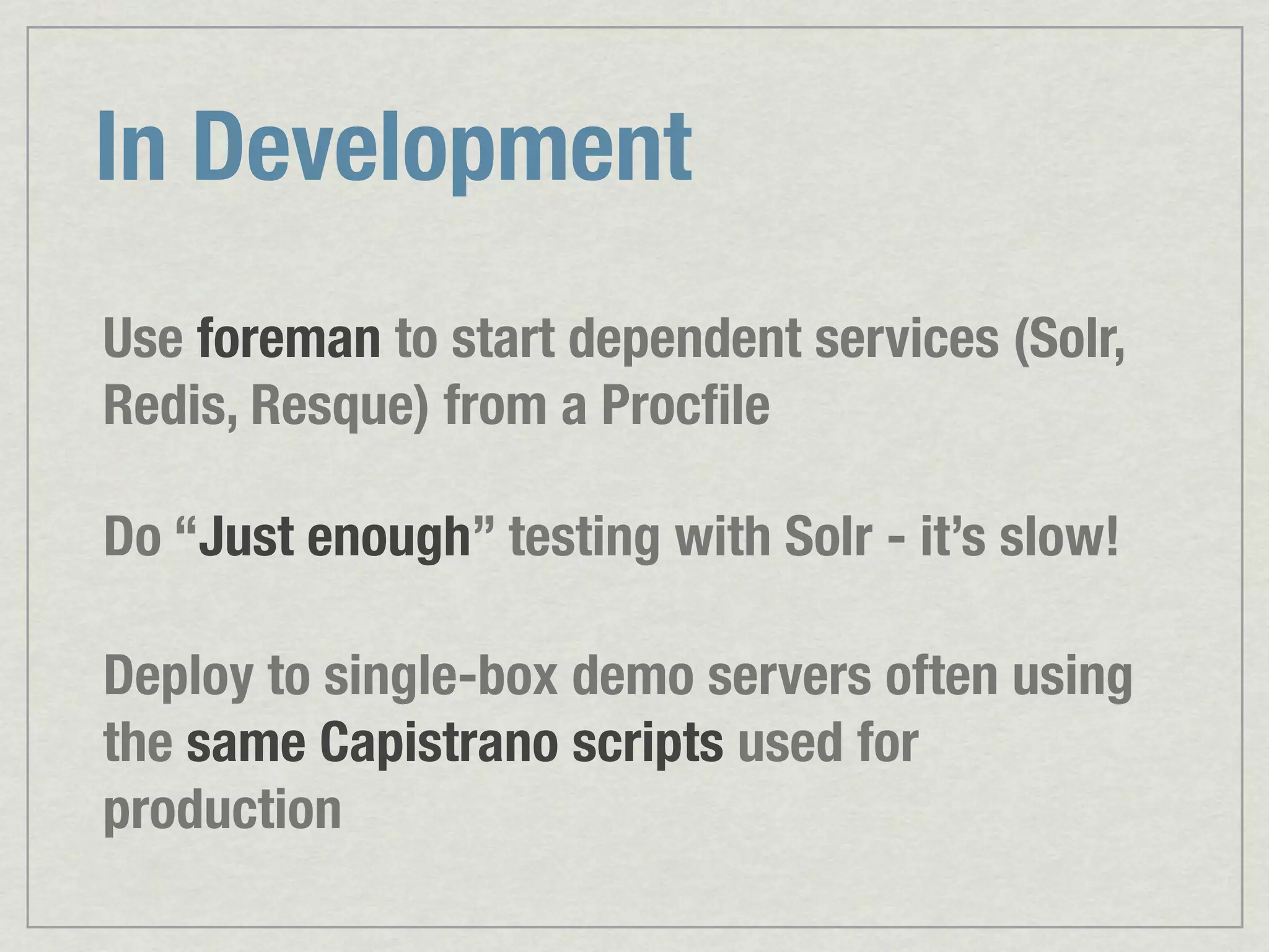 In Development Use foreman to start dependent services (Solr, Redis, Resque) from a Procﬁle Do “Just enough” testing with Solr - it’s slow! Deploy to single-box demo servers often using the same Capistrano scripts used for production 
