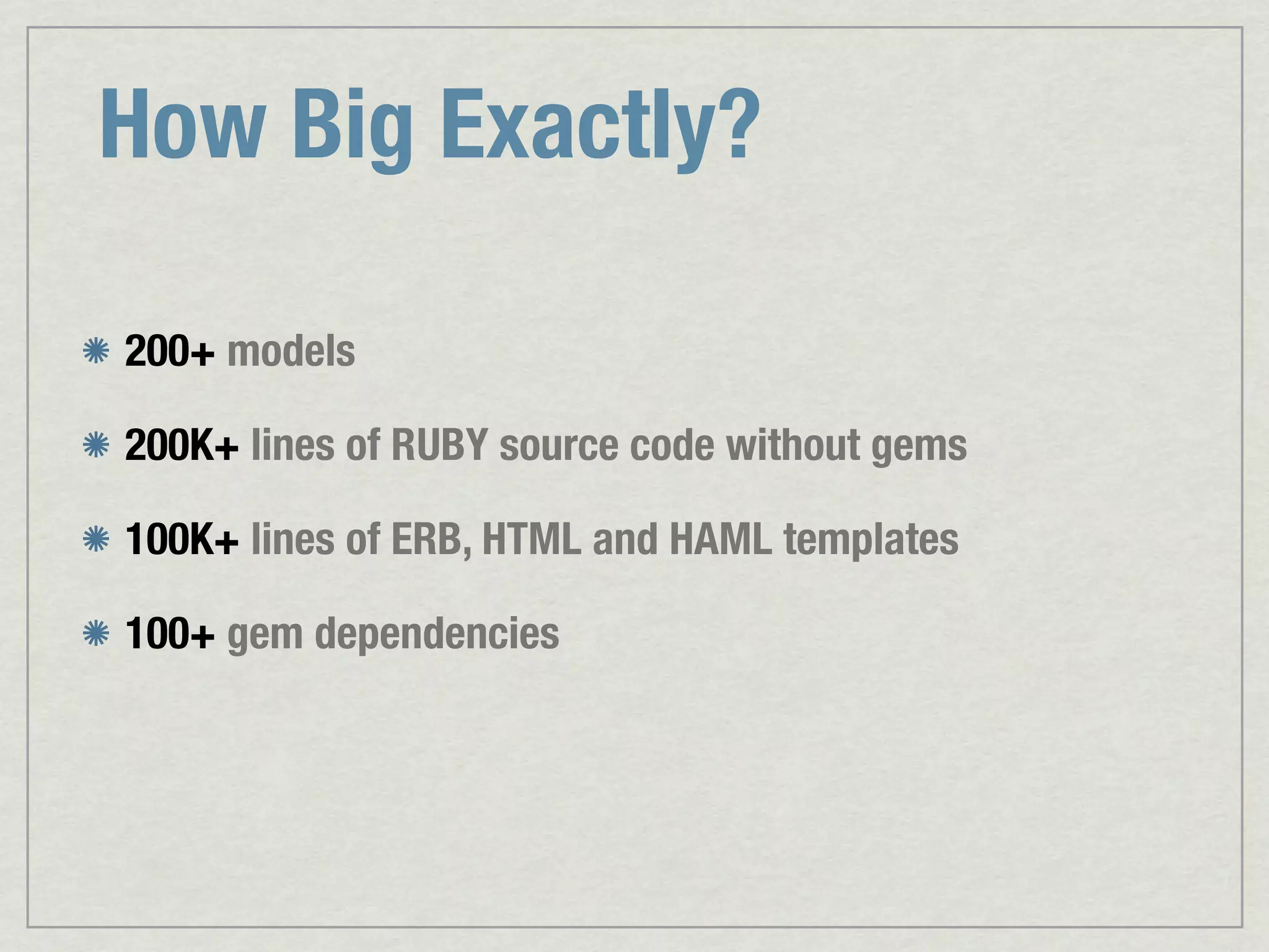 How Big Exactly? 200+ models 200K+ lines of RUBY source code without gems 100K+ lines of ERB, HTML and HAML templates 100+ gem dependencies 