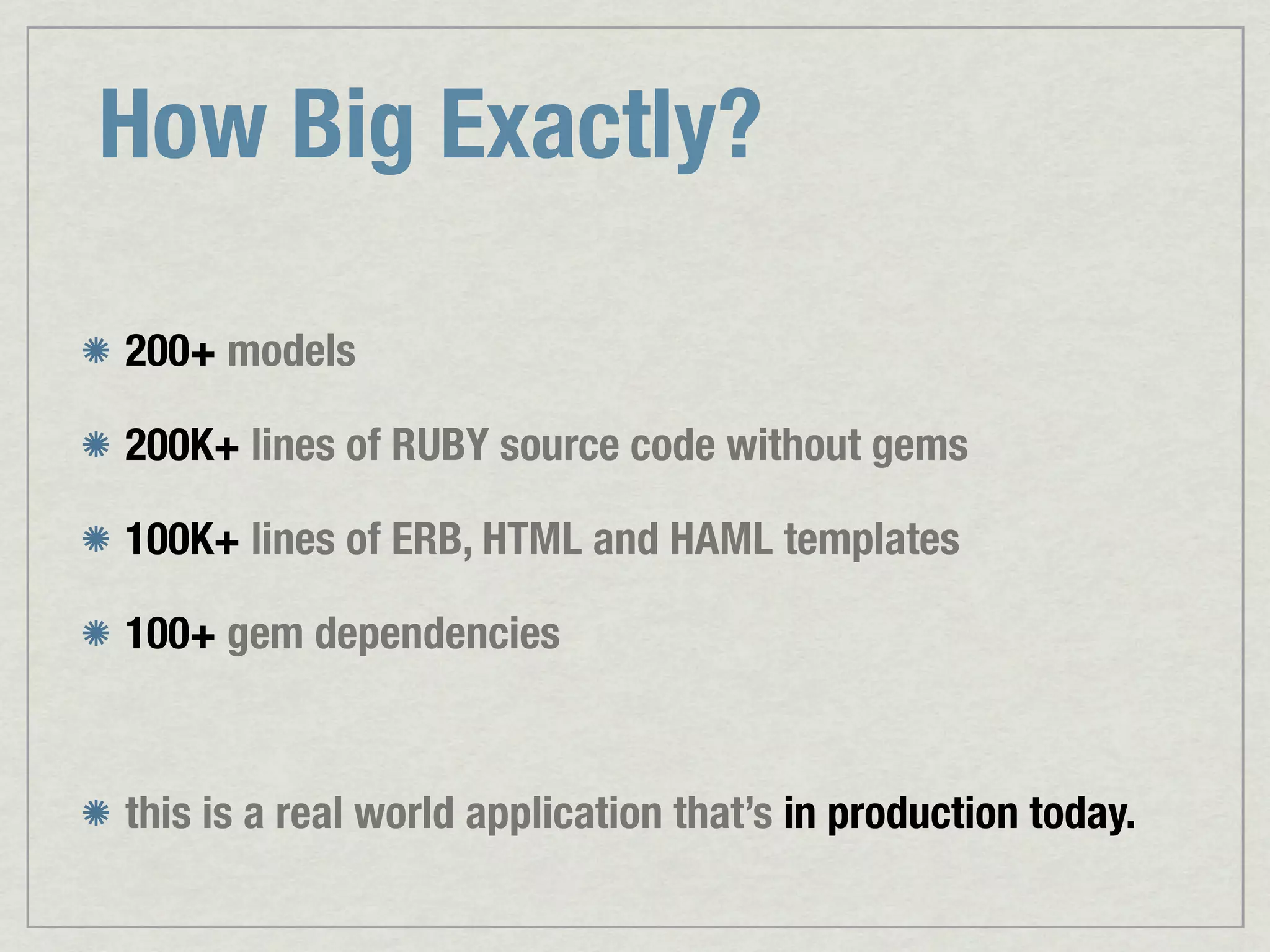 How Big Exactly? 200+ models 200K+ lines of RUBY source code without gems 100K+ lines of ERB, HTML and HAML templates 100+ gem dependencies this is a real world application that’s in production today. 