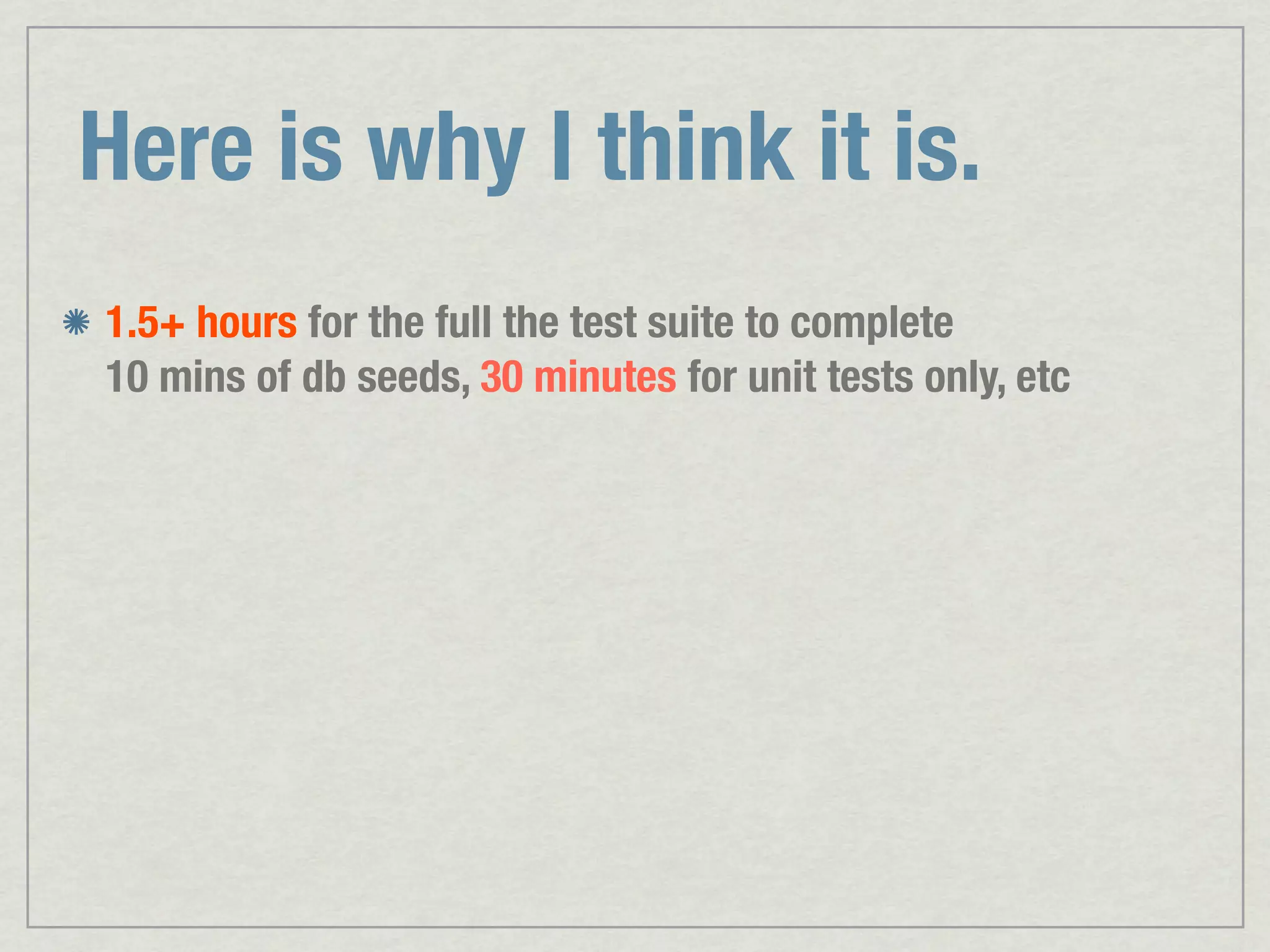Here is why I think it is. 1.5+ hours for the full the test suite to complete 10 mins of db seeds, 30 minutes for unit tests only, etc 