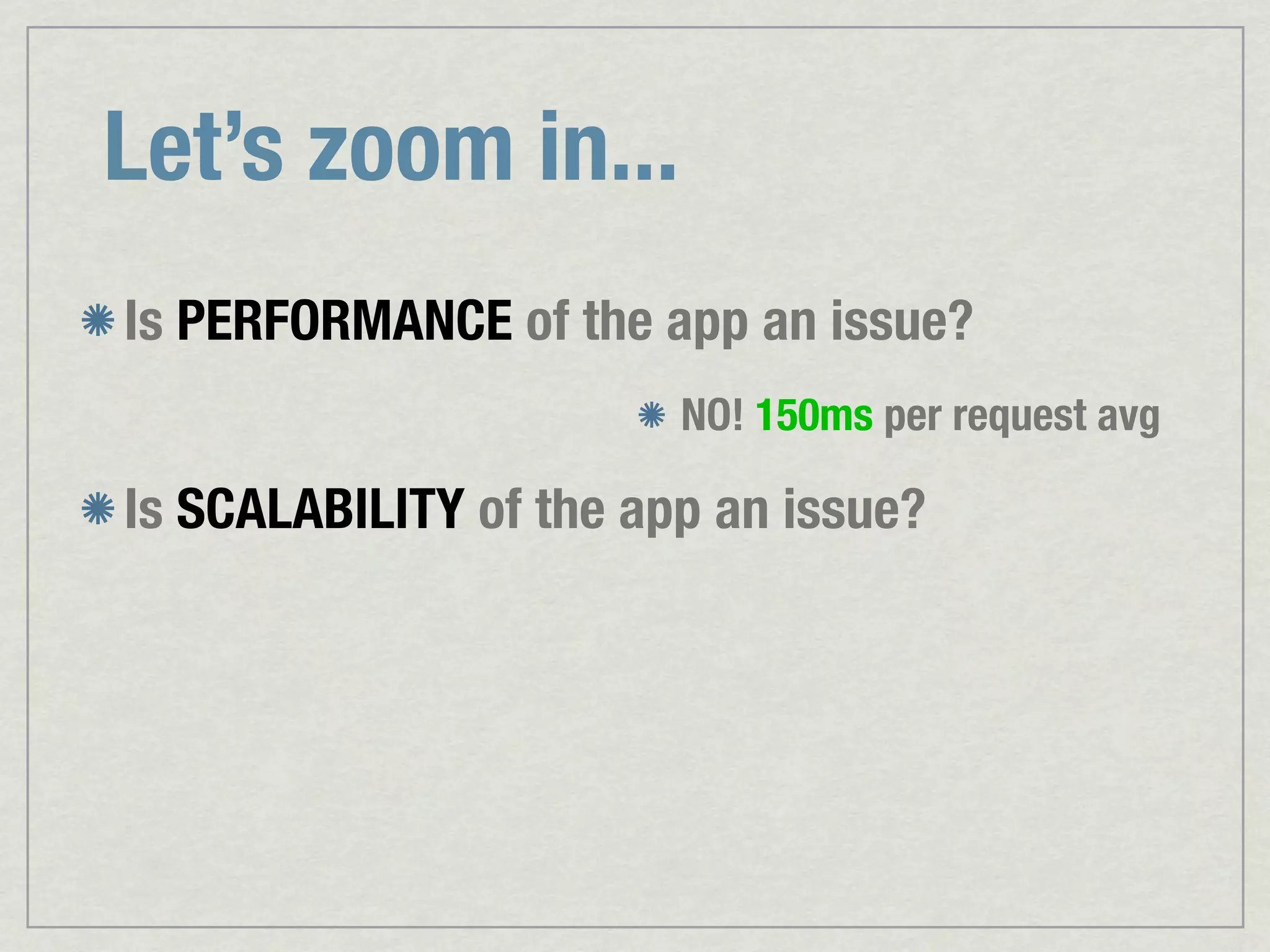 Let’s zoom in... Is PERFORMANCE of the app an issue? NO! 150ms per request avg Is SCALABILITY of the app an issue? 