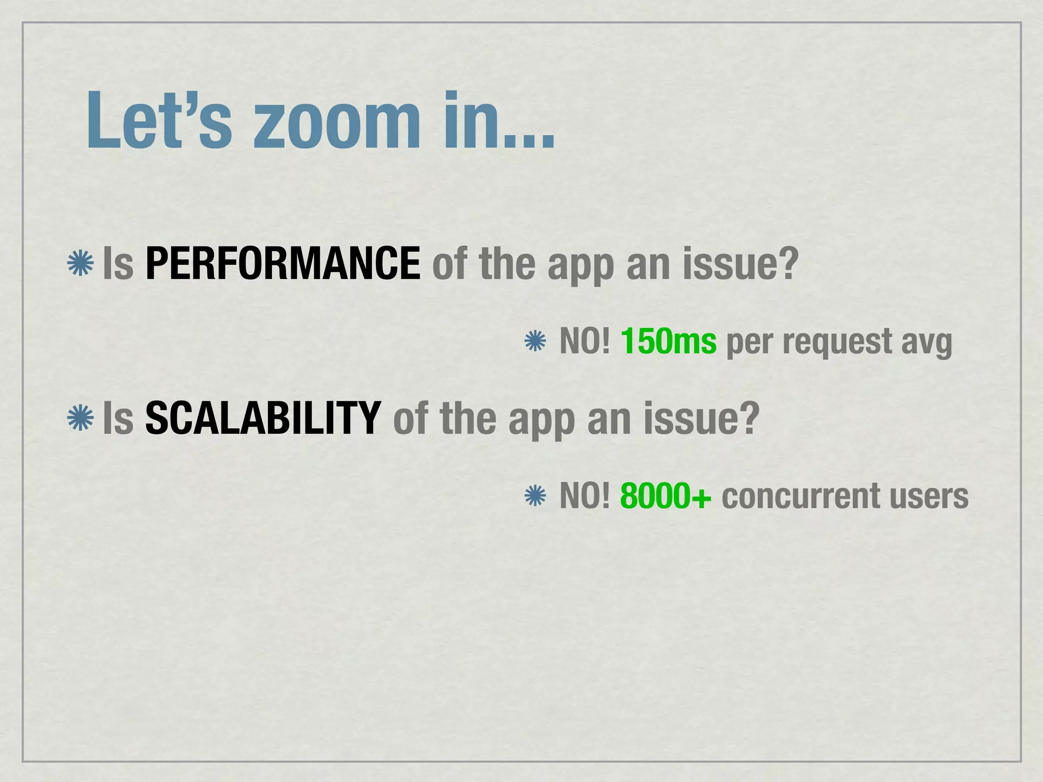 Let’s zoom in... Is PERFORMANCE of the app an issue? NO! 150ms per request avg Is SCALABILITY of the app an issue? NO! 8000+ concurrent users 