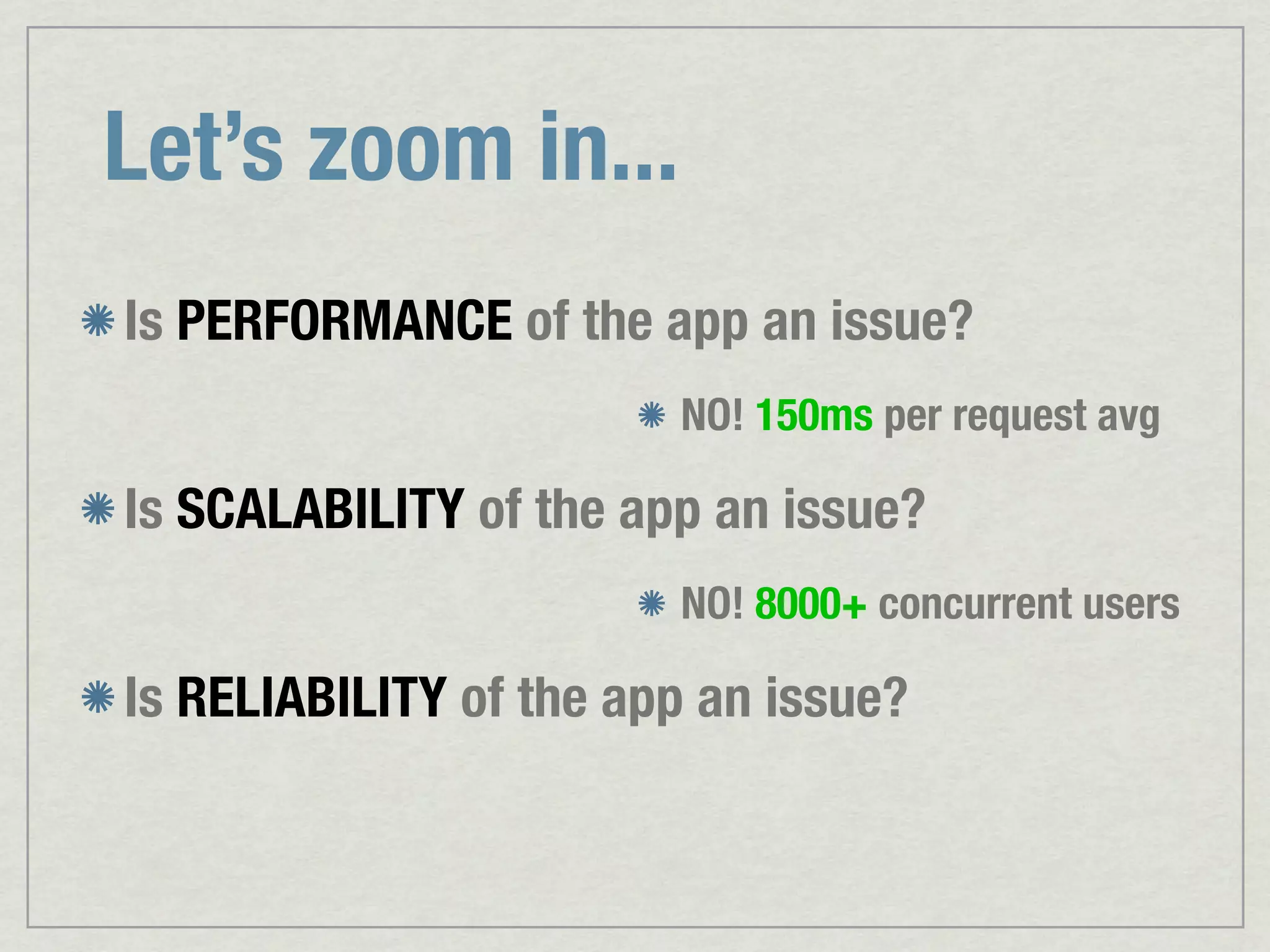Let’s zoom in... Is PERFORMANCE of the app an issue? NO! 150ms per request avg Is SCALABILITY of the app an issue? NO! 8000+ concurrent users Is RELIABILITY of the app an issue? 