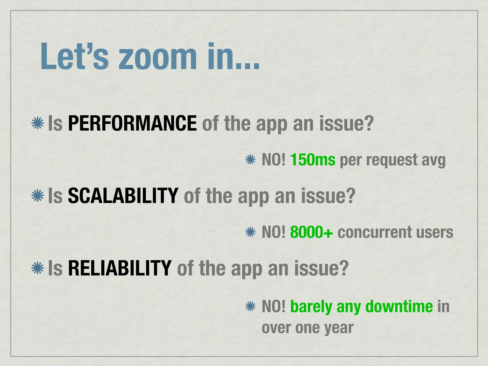 Let’s zoom in... Is PERFORMANCE of the app an issue? NO! 150ms per request avg Is SCALABILITY of the app an issue? NO! 8000+ concurrent users Is RELIABILITY of the app an issue? NO! barely any downtime in over one year 