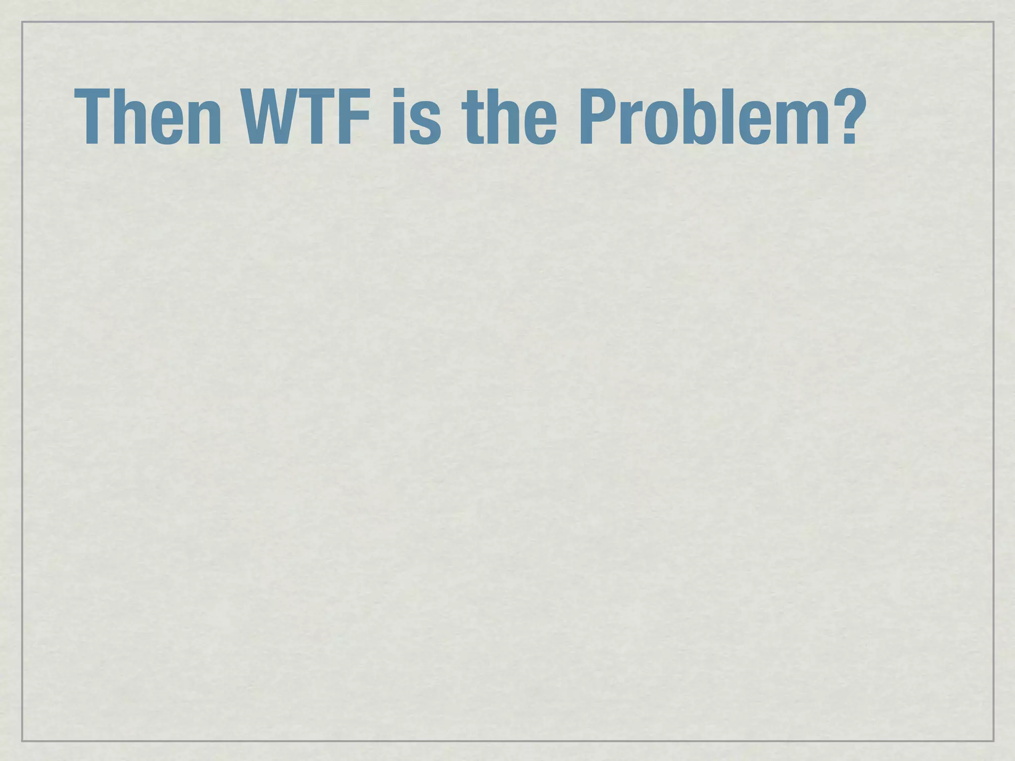 Then WTF is the Problem? 