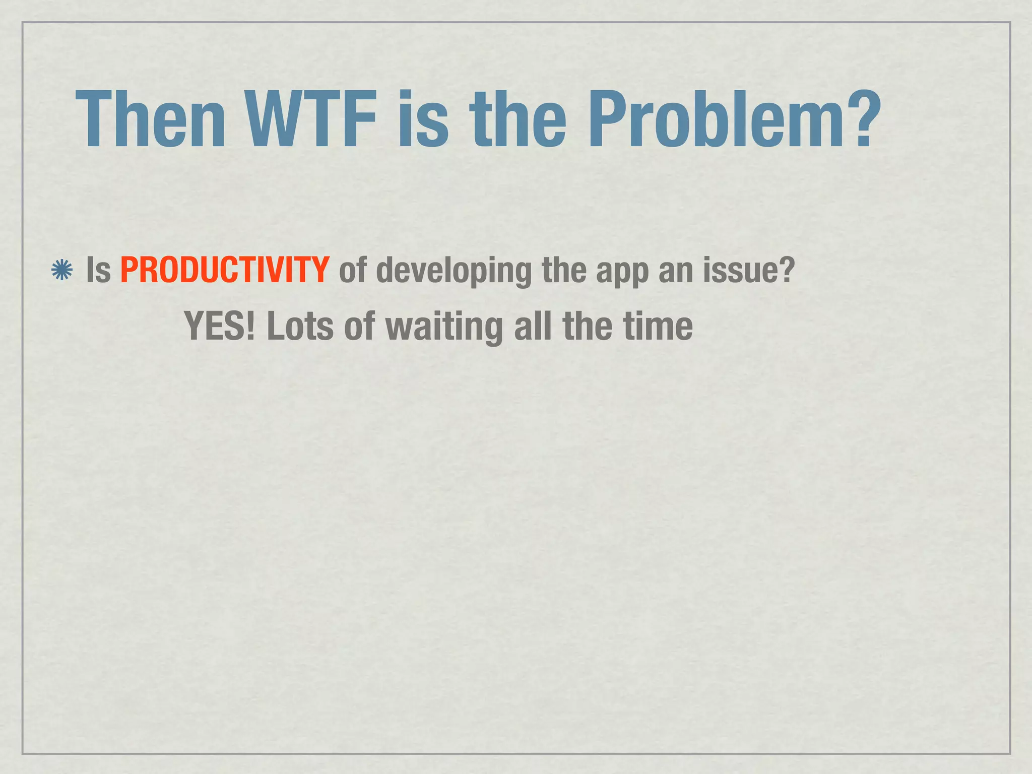 Then WTF is the Problem? Is PRODUCTIVITY of developing the app an issue? YES! Lots of waiting all the time 