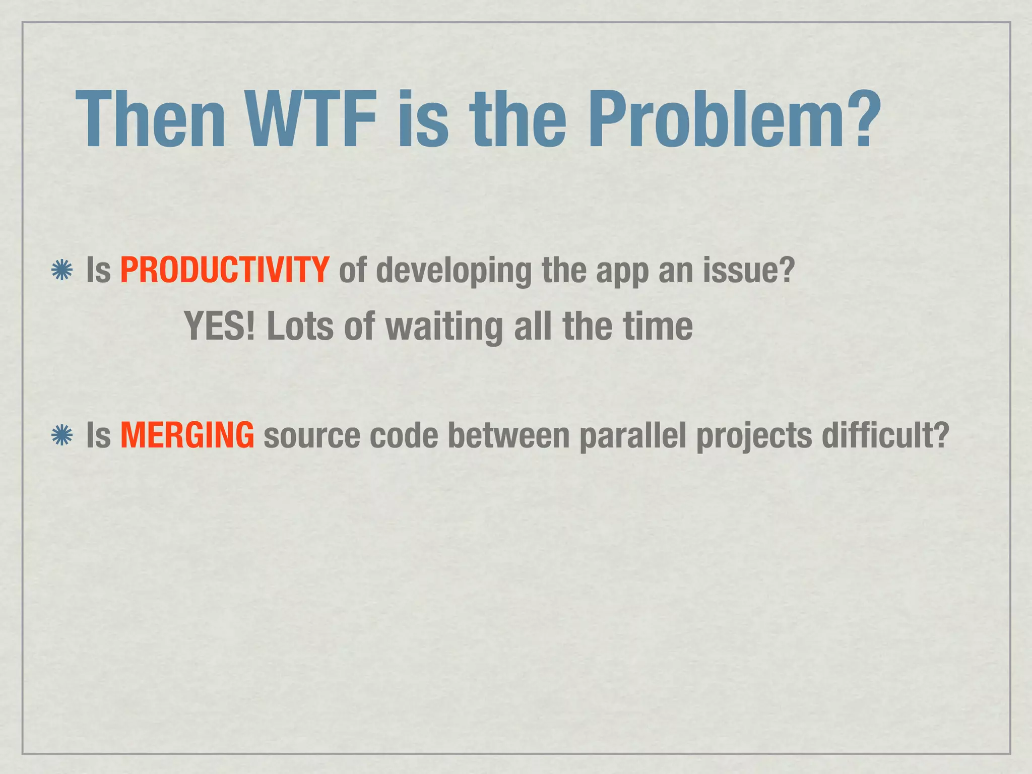 Then WTF is the Problem? Is PRODUCTIVITY of developing the app an issue? YES! Lots of waiting all the time Is MERGING source code between parallel projects difﬁcult? 