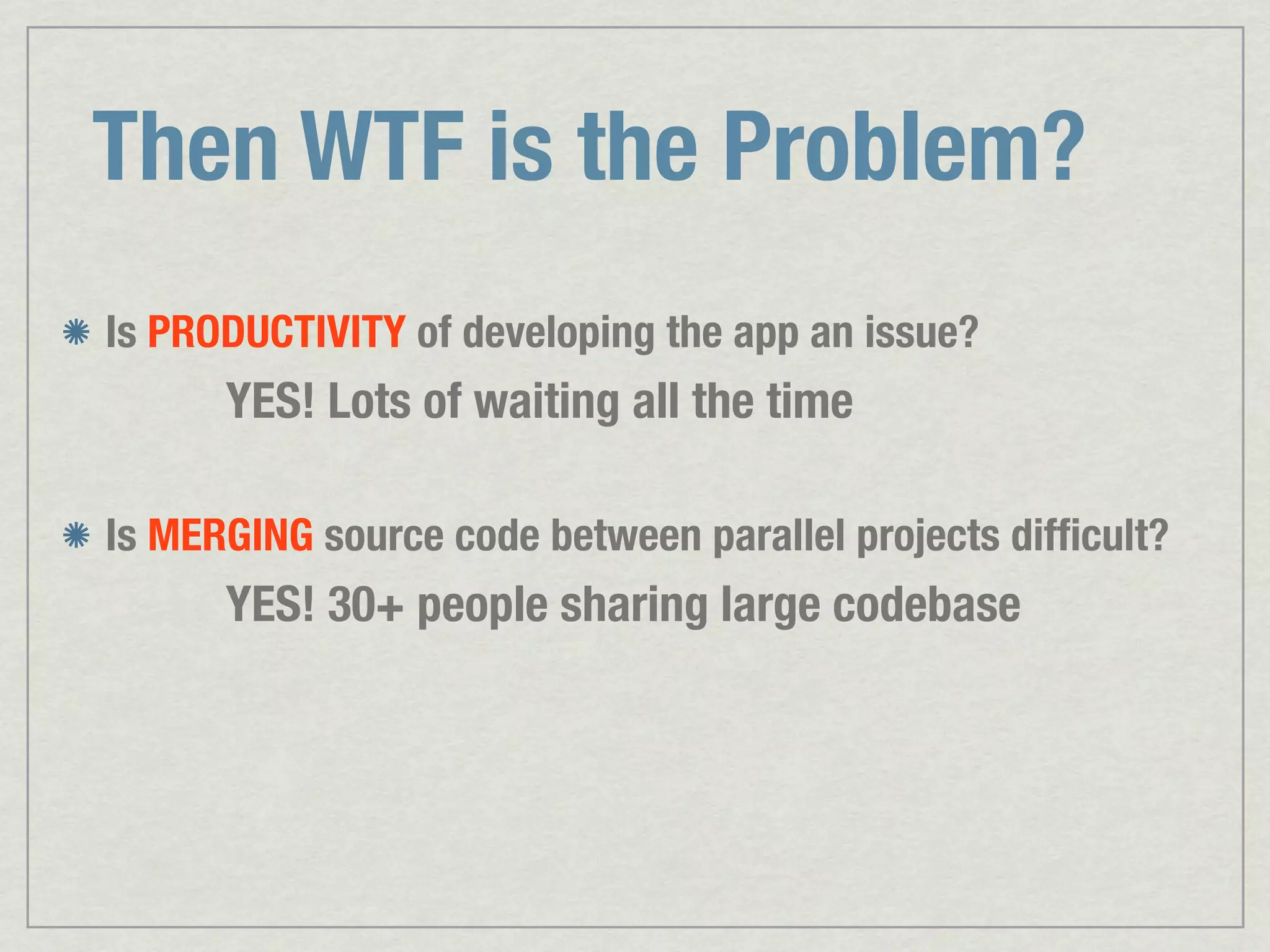 Then WTF is the Problem? Is PRODUCTIVITY of developing the app an issue? YES! Lots of waiting all the time Is MERGING source code between parallel projects difﬁcult? YES! 30+ people sharing large codebase 