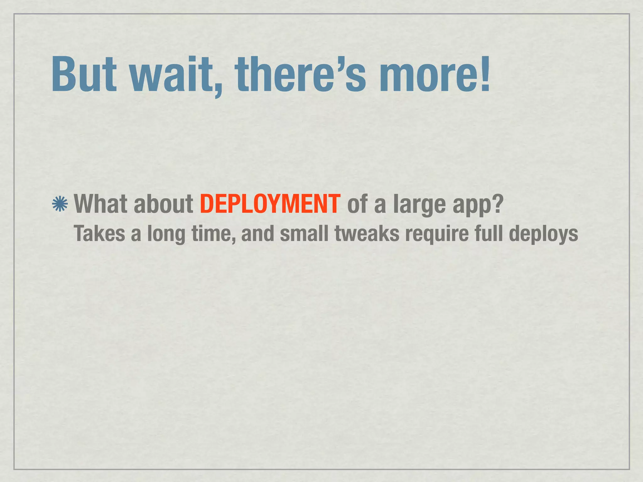 But wait, there’s more! What about DEPLOYMENT of a large app? Takes a long time, and small tweaks require full deploys 