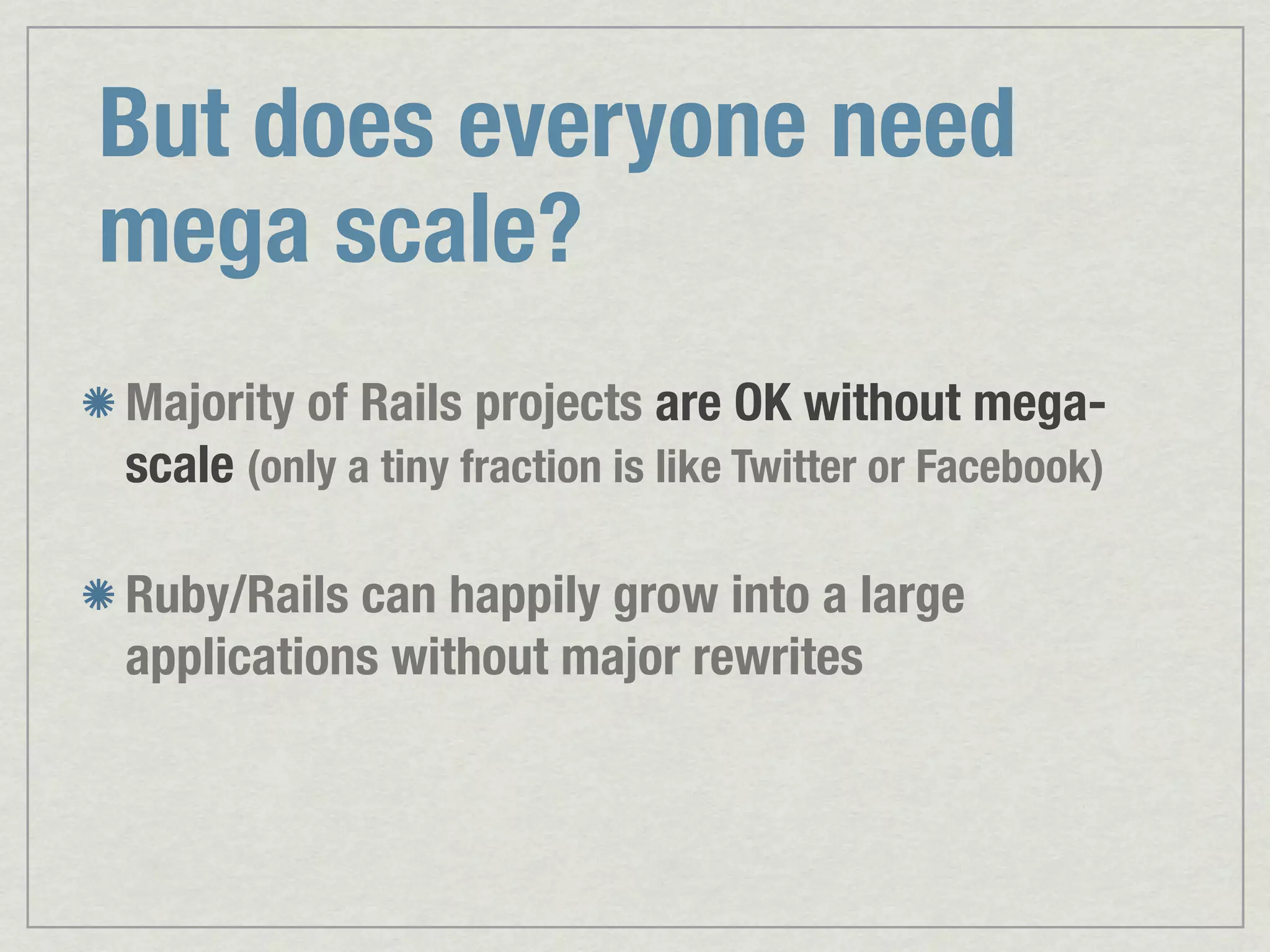 But does everyone need mega scale? Majority of Rails projects are OK without mega- scale (only a tiny fraction is like Twitter or Facebook) Ruby/Rails can happily grow into a large applications without major rewrites 