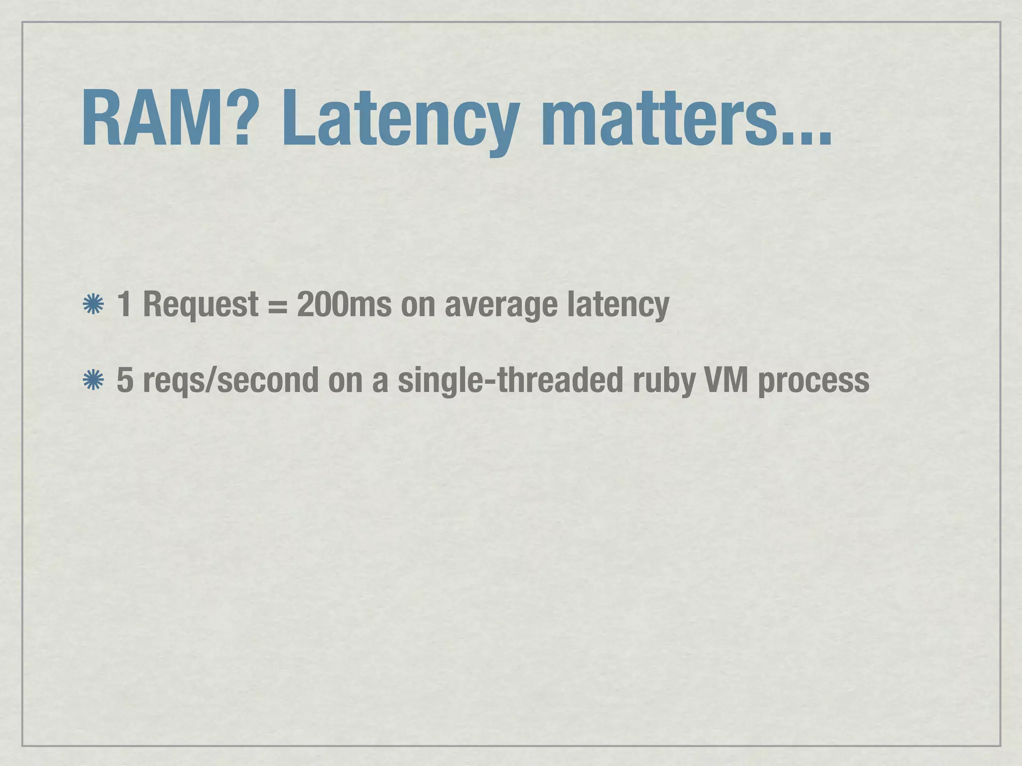 RAM? Latency matters... 1 Request = 200ms on average latency 5 reqs/second on a single-threaded ruby VM process 
