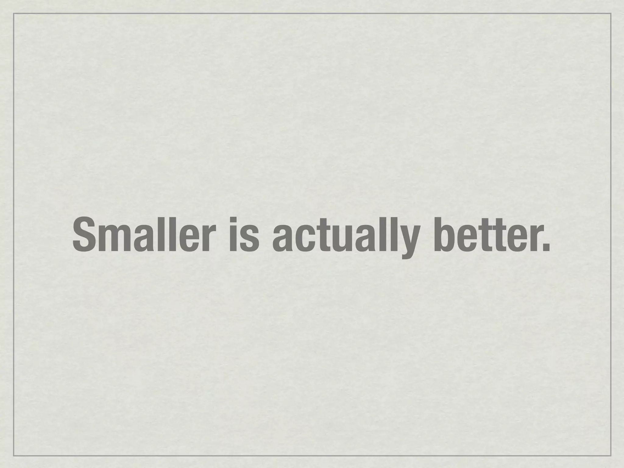 Smaller is actually better. 